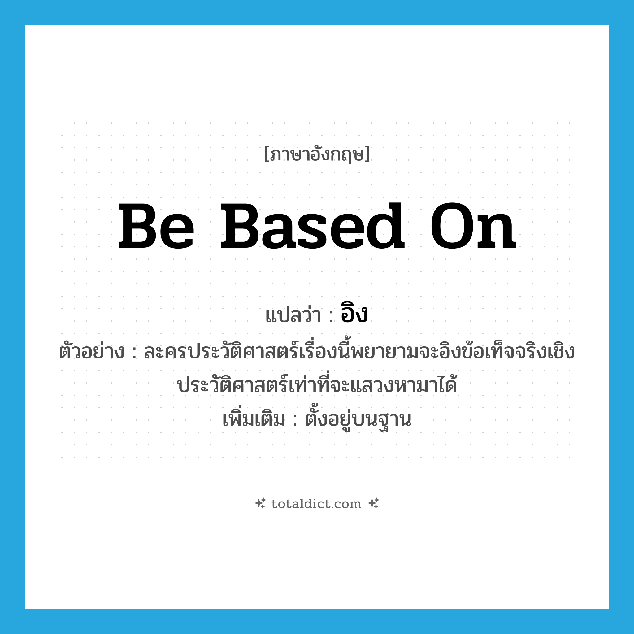 be based on แปลว่า?, คำศัพท์ภาษาอังกฤษ be based on แปลว่า อิง ประเภท V ตัวอย่าง ละครประวัติศาสตร์เรื่องนี้พยายามจะอิงข้อเท็จจริงเชิงประวัติศาสตร์เท่าที่จะแสวงหามาได้ เพิ่มเติม ตั้งอยู่บนฐาน หมวด V