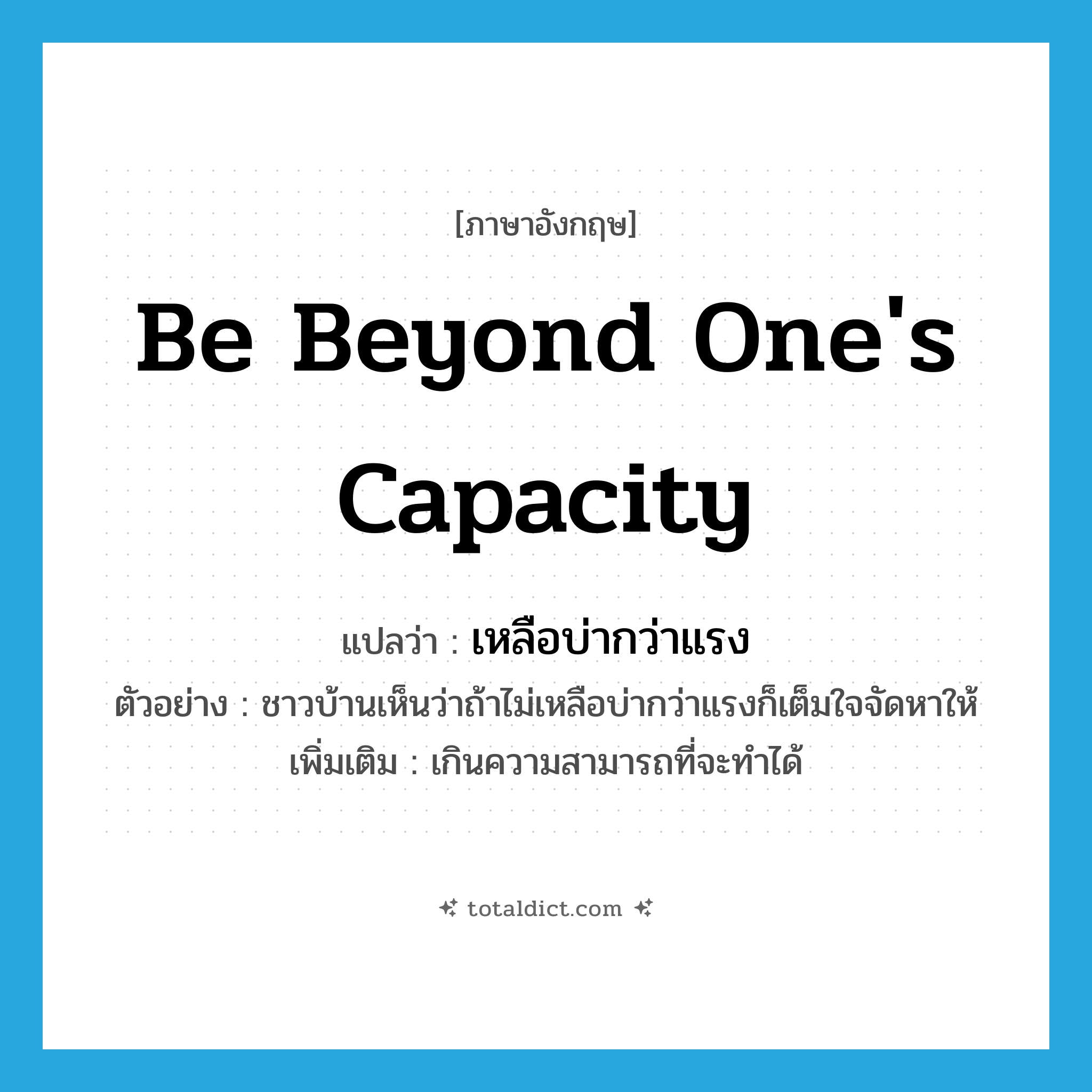 be beyond one&#39;s capacity แปลว่า?, คำศัพท์ภาษาอังกฤษ be beyond one&#39;s capacity แปลว่า เหลือบ่ากว่าแรง ประเภท V ตัวอย่าง ชาวบ้านเห็นว่าถ้าไม่เหลือบ่ากว่าแรงก็เต็มใจจัดหาให้ เพิ่มเติม เกินความสามารถที่จะทำได้ หมวด V