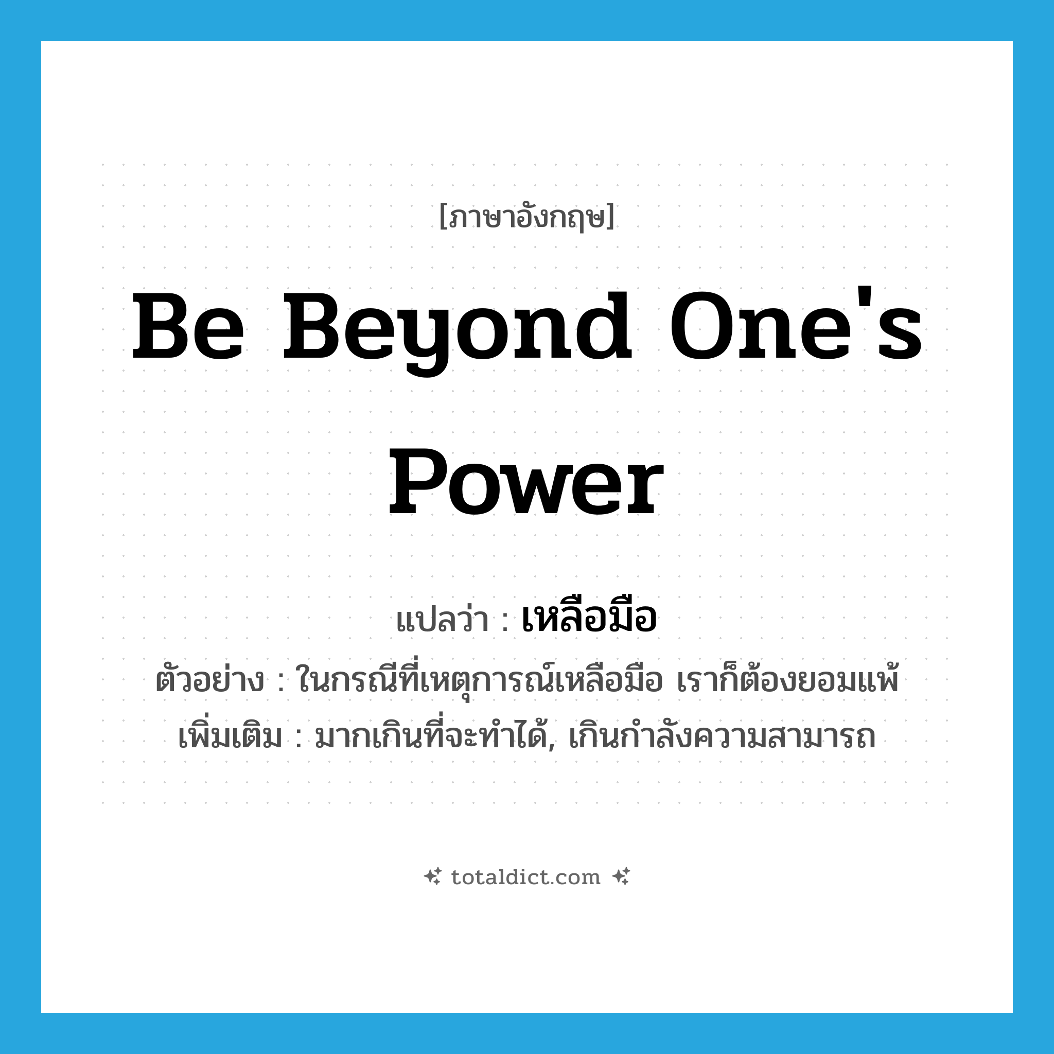 be beyond one&#39;s power แปลว่า?, คำศัพท์ภาษาอังกฤษ be beyond one&#39;s power แปลว่า เหลือมือ ประเภท V ตัวอย่าง ในกรณีที่เหตุการณ์เหลือมือ เราก็ต้องยอมแพ้ เพิ่มเติม มากเกินที่จะทำได้, เกินกำลังความสามารถ หมวด V