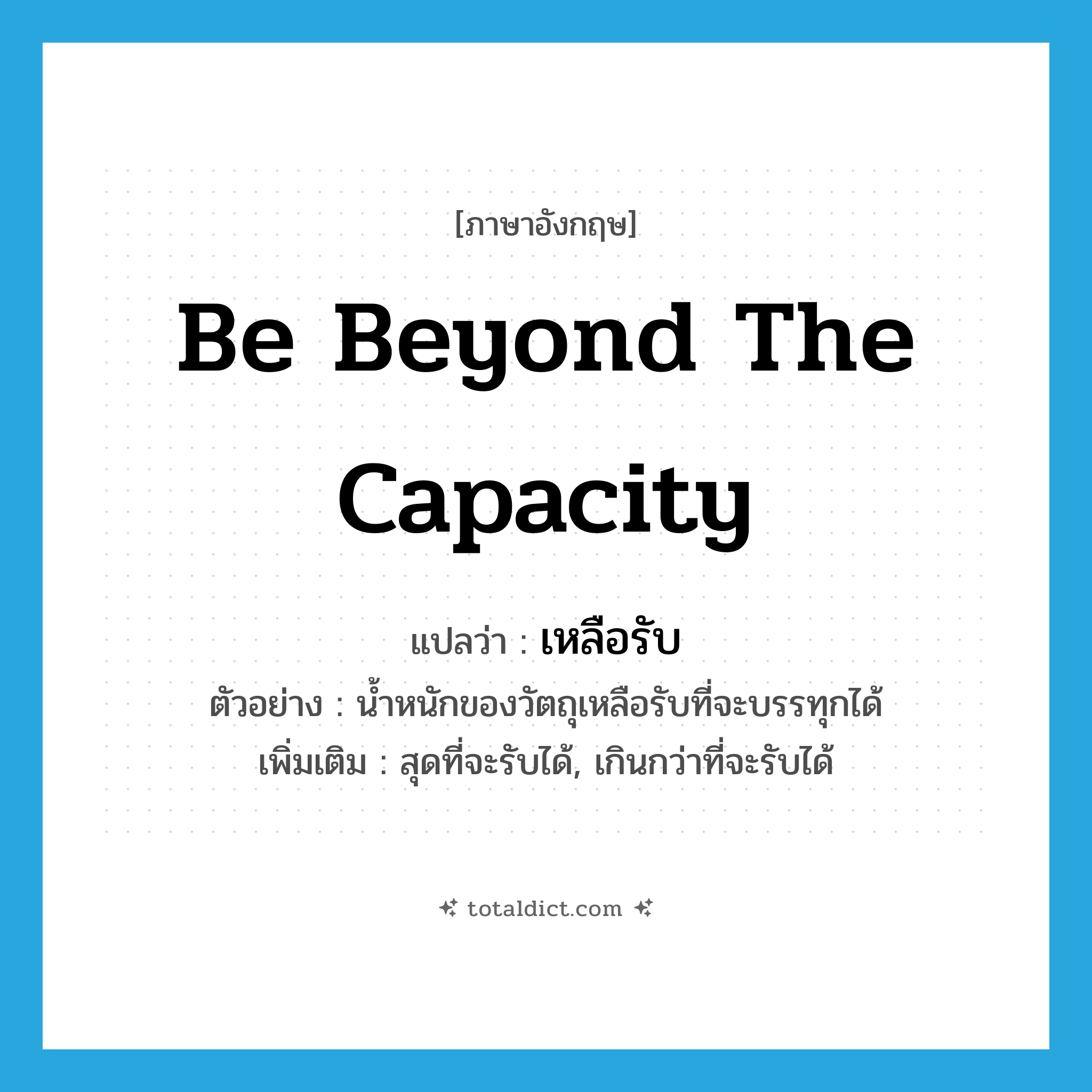 be beyond the capacity แปลว่า?, คำศัพท์ภาษาอังกฤษ be beyond the capacity แปลว่า เหลือรับ ประเภท V ตัวอย่าง น้ำหนักของวัตถุเหลือรับที่จะบรรทุกได้ เพิ่มเติม สุดที่จะรับได้, เกินกว่าที่จะรับได้ หมวด V