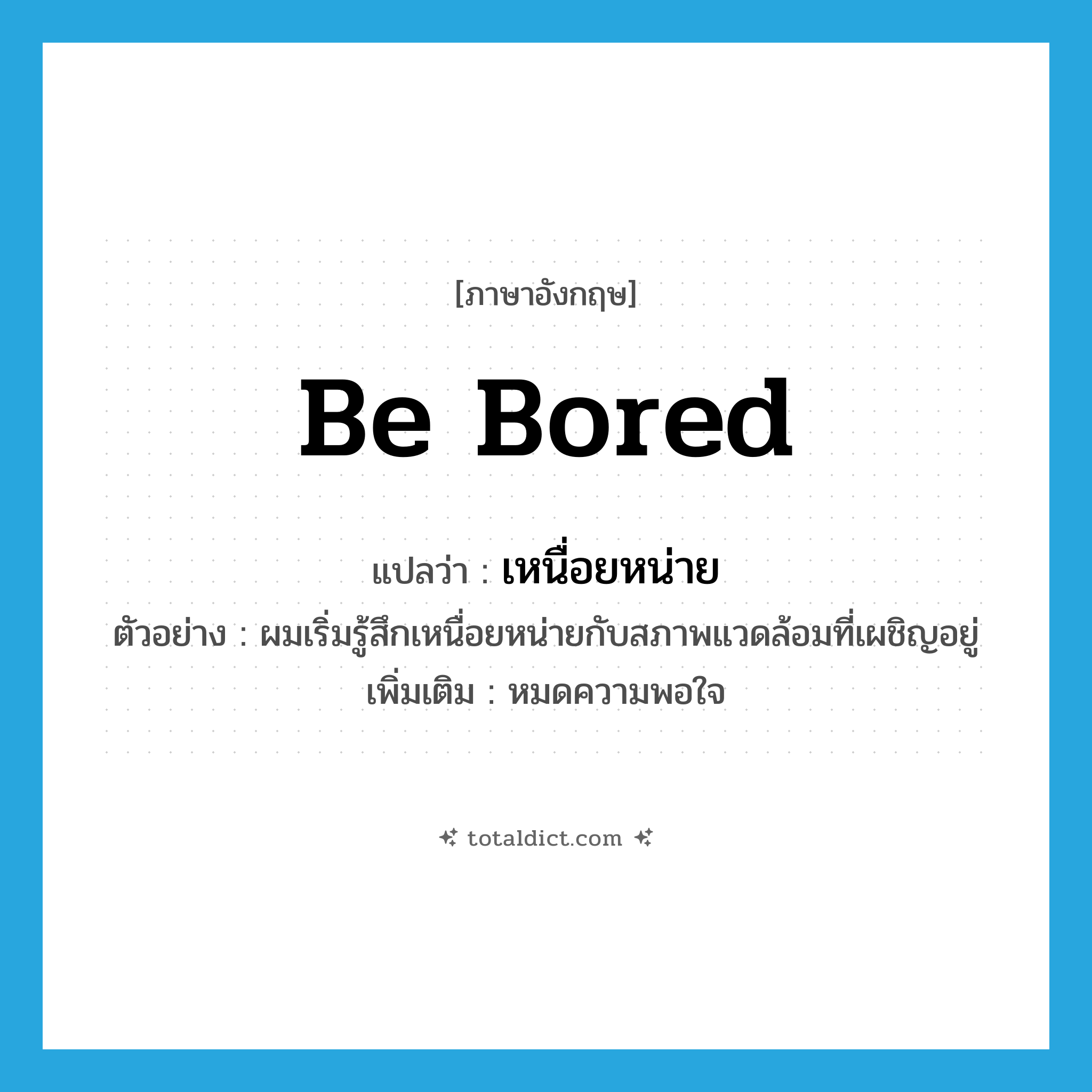 be bored แปลว่า?, คำศัพท์ภาษาอังกฤษ be bored แปลว่า เหนื่อยหน่าย ประเภท V ตัวอย่าง ผมเริ่มรู้สึกเหนื่อยหน่ายกับสภาพแวดล้อมที่เผชิญอยู่ เพิ่มเติม หมดความพอใจ หมวด V