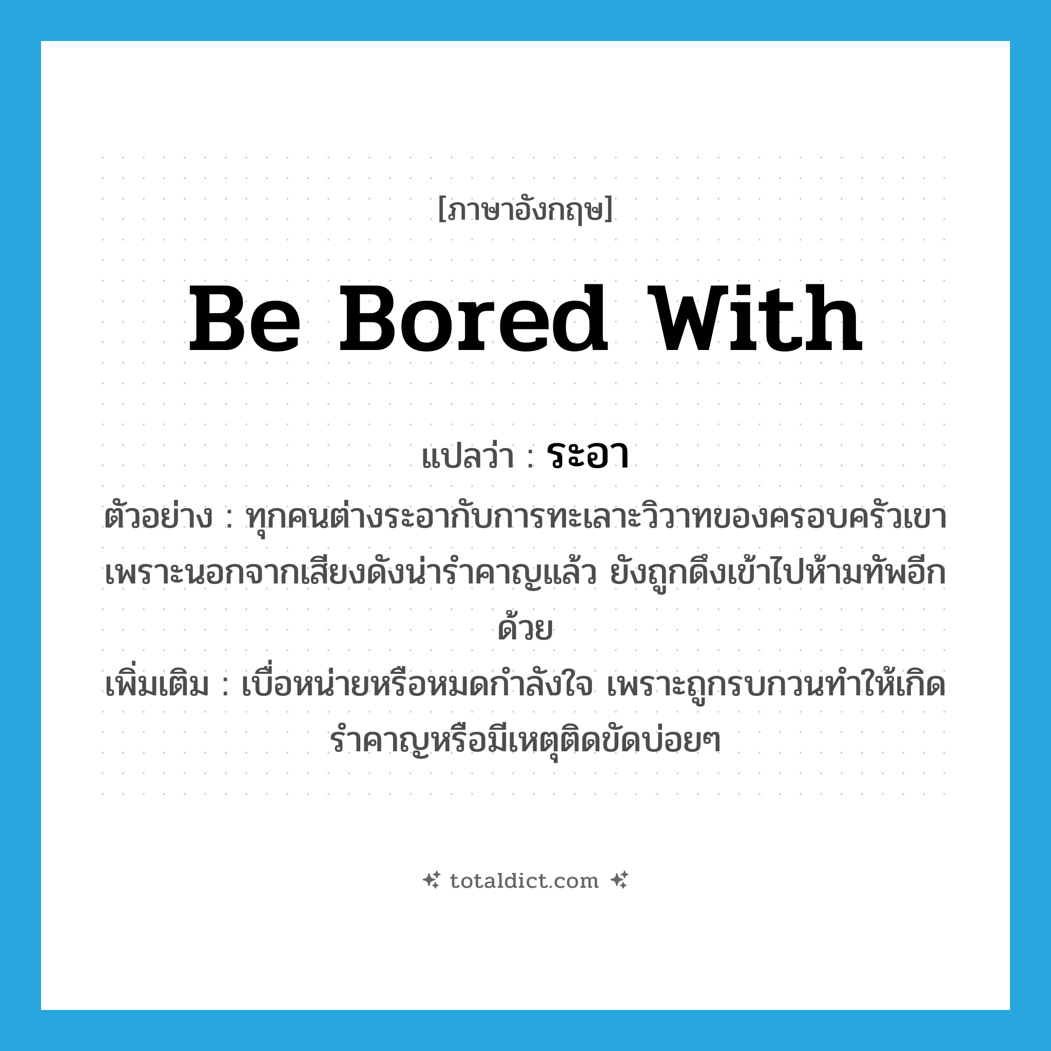 be bored with แปลว่า?, คำศัพท์ภาษาอังกฤษ be bored with แปลว่า ระอา ประเภท V ตัวอย่าง ทุกคนต่างระอากับการทะเลาะวิวาทของครอบครัวเขา เพราะนอกจากเสียงดังน่ารำคาญแล้ว ยังถูกดึงเข้าไปห้ามทัพอีกด้วย เพิ่มเติม เบื่อหน่ายหรือหมดกำลังใจ เพราะถูกรบกวนทำให้เกิดรำคาญหรือมีเหตุติดขัดบ่อยๆ หมวด V