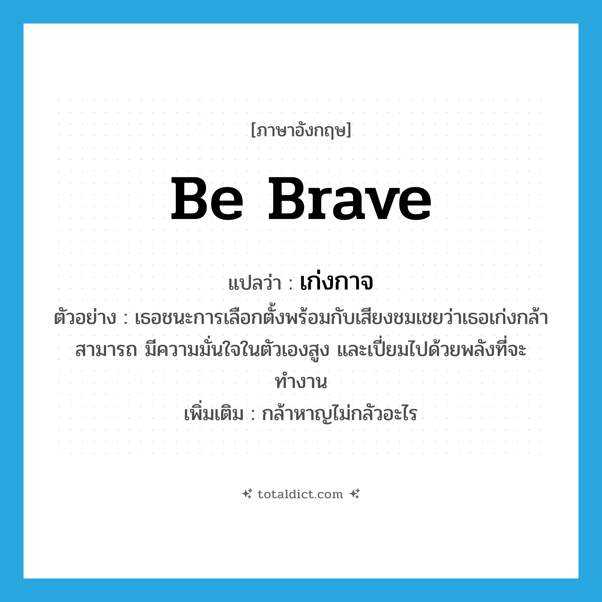 be brave แปลว่า?, คำศัพท์ภาษาอังกฤษ be brave แปลว่า เก่งกาจ ประเภท V ตัวอย่าง เธอชนะการเลือกตั้งพร้อมกับเสียงชมเชยว่าเธอเก่งกล้าสามารถ มีความมั่นใจในตัวเองสูง และเปี่ยมไปด้วยพลังที่จะทำงาน เพิ่มเติม กล้าหาญไม่กลัวอะไร หมวด V