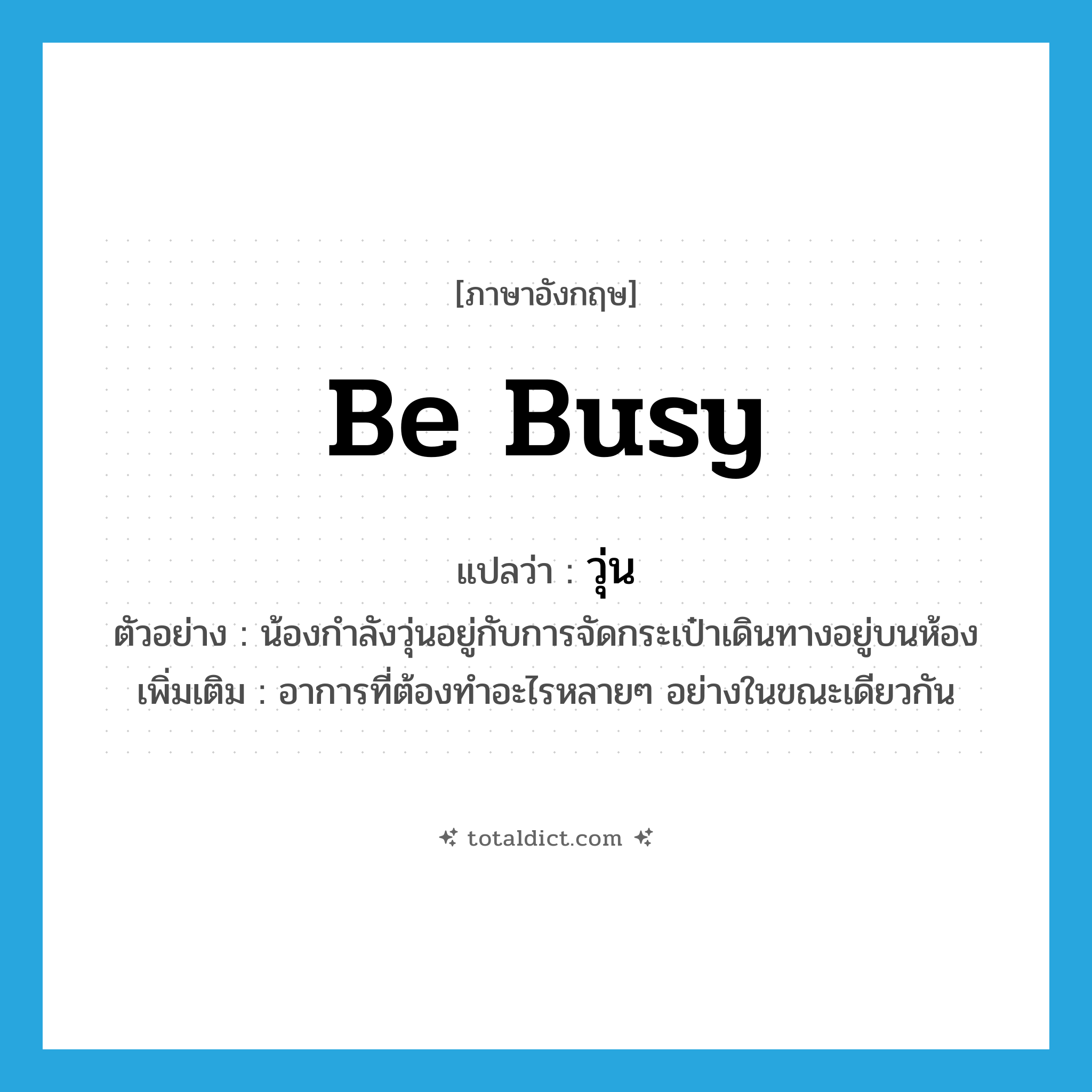 be busy แปลว่า?, คำศัพท์ภาษาอังกฤษ be busy แปลว่า วุ่น ประเภท V ตัวอย่าง น้องกำลังวุ่นอยู่กับการจัดกระเป๋าเดินทางอยู่บนห้อง เพิ่มเติม อาการที่ต้องทำอะไรหลายๆ อย่างในขณะเดียวกัน หมวด V