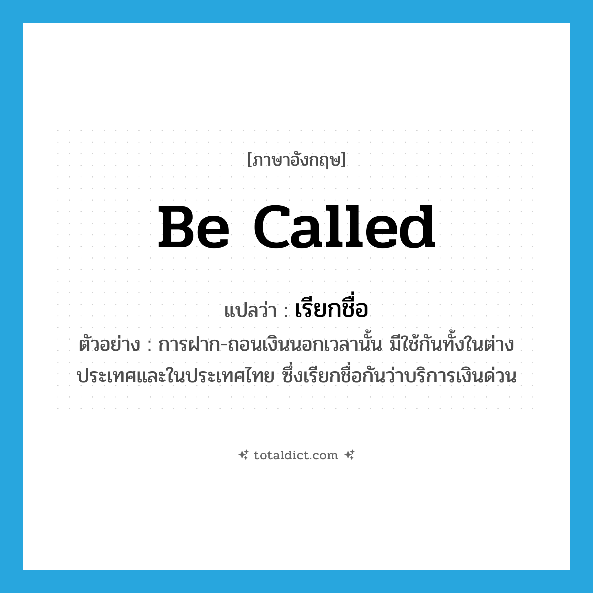 be called แปลว่า?, คำศัพท์ภาษาอังกฤษ be called แปลว่า เรียกชื่อ ประเภท V ตัวอย่าง การฝาก-ถอนเงินนอกเวลานั้น มีใช้กันทั้งในต่างประเทศและในประเทศไทย ซึ่งเรียกชื่อกันว่าบริการเงินด่วน หมวด V