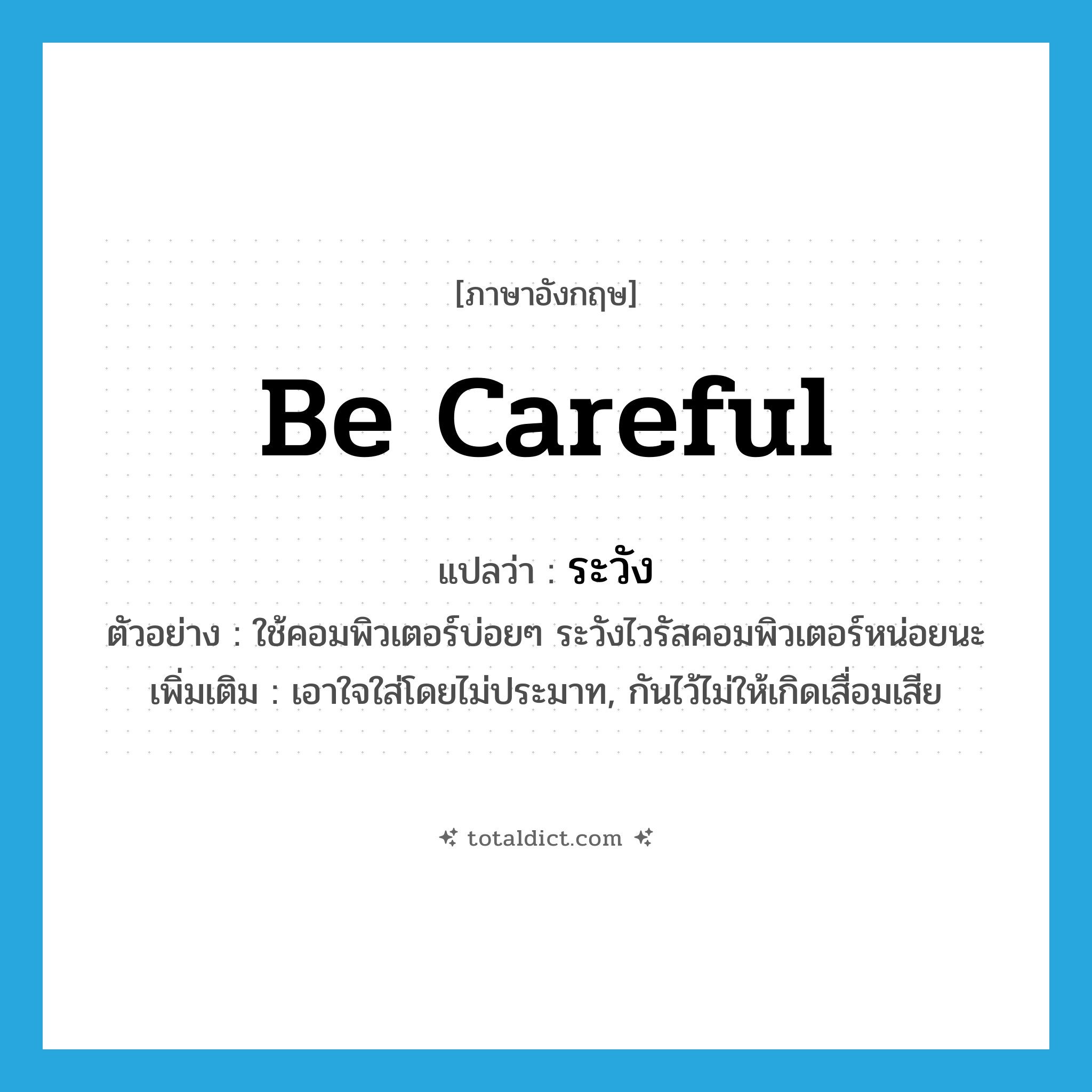 be careful แปลว่า?, คำศัพท์ภาษาอังกฤษ be careful แปลว่า ระวัง ประเภท V ตัวอย่าง ใช้คอมพิวเตอร์บ่อยๆ ระวังไวรัสคอมพิวเตอร์หน่อยนะ เพิ่มเติม เอาใจใส่โดยไม่ประมาท, กันไว้ไม่ให้เกิดเสื่อมเสีย หมวด V