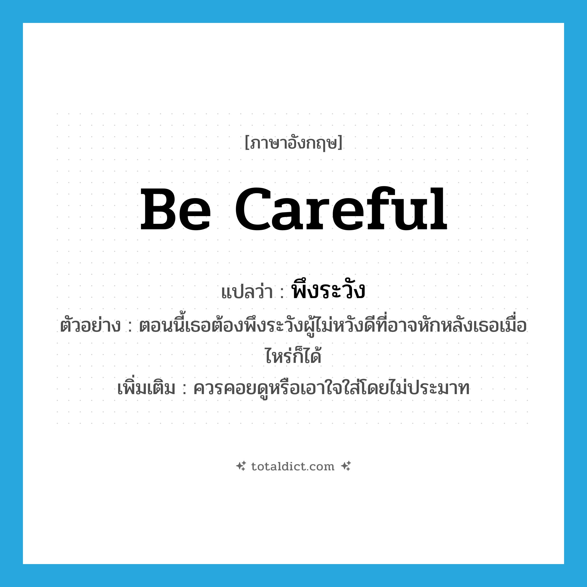 be careful แปลว่า?, คำศัพท์ภาษาอังกฤษ be careful แปลว่า พึงระวัง ประเภท V ตัวอย่าง ตอนนี้เธอต้องพึงระวังผู้ไม่หวังดีที่อาจหักหลังเธอเมื่อไหร่ก็ได้ เพิ่มเติม ควรคอยดูหรือเอาใจใส่โดยไม่ประมาท หมวด V