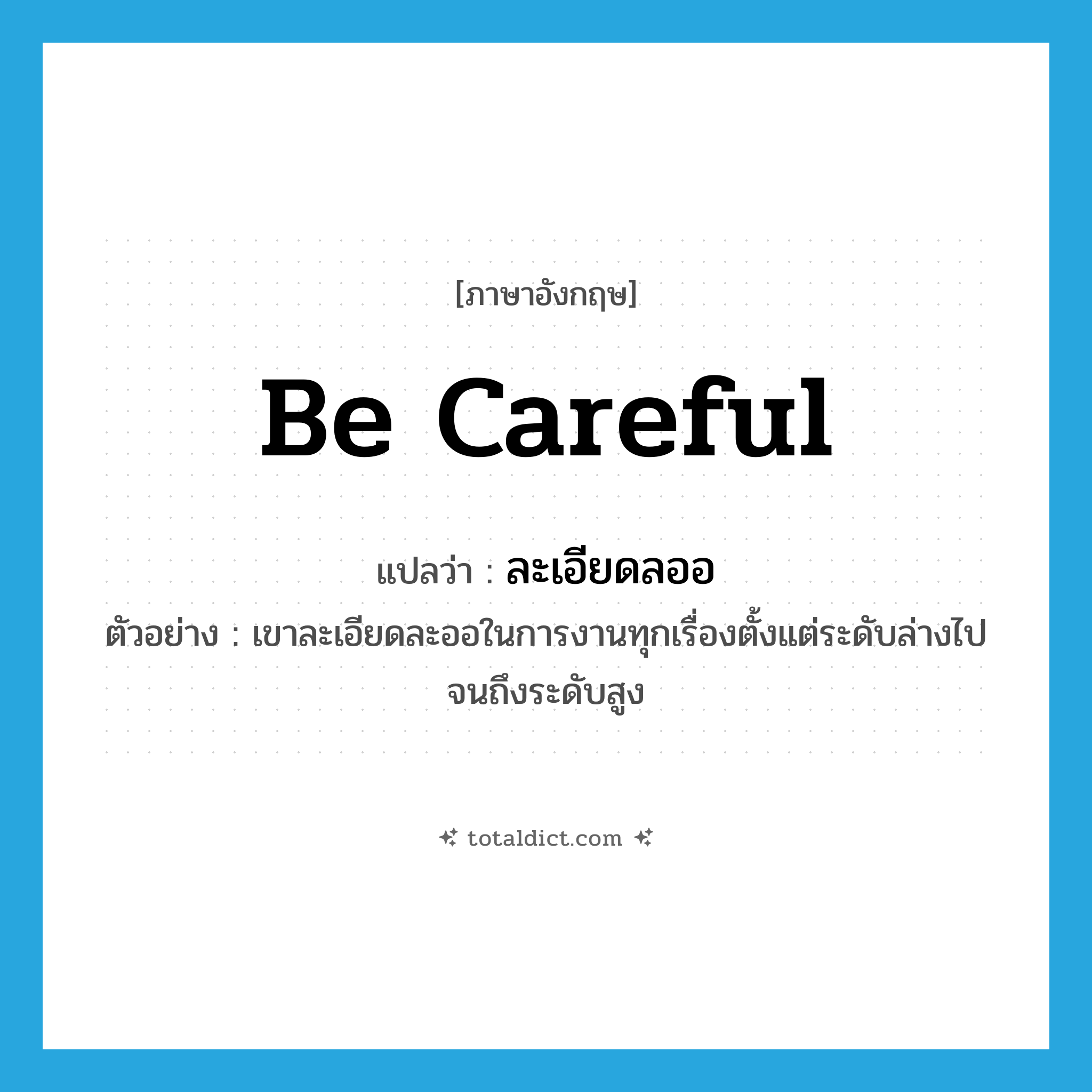 be careful แปลว่า?, คำศัพท์ภาษาอังกฤษ be careful แปลว่า ละเอียดลออ ประเภท V ตัวอย่าง เขาละเอียดละออในการงานทุกเรื่องตั้งแต่ระดับล่างไปจนถึงระดับสูง หมวด V