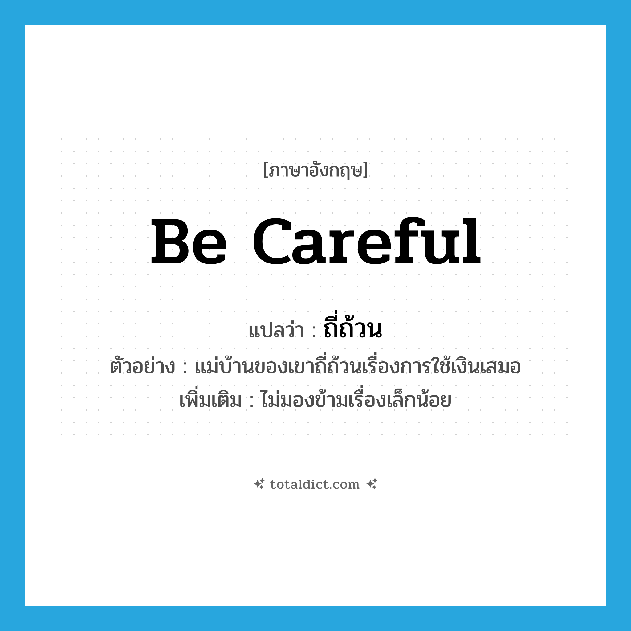 be careful แปลว่า?, คำศัพท์ภาษาอังกฤษ be careful แปลว่า ถี่ถ้วน ประเภท V ตัวอย่าง แม่บ้านของเขาถี่ถ้วนเรื่องการใช้เงินเสมอ เพิ่มเติม ไม่มองข้ามเรื่องเล็กน้อย หมวด V