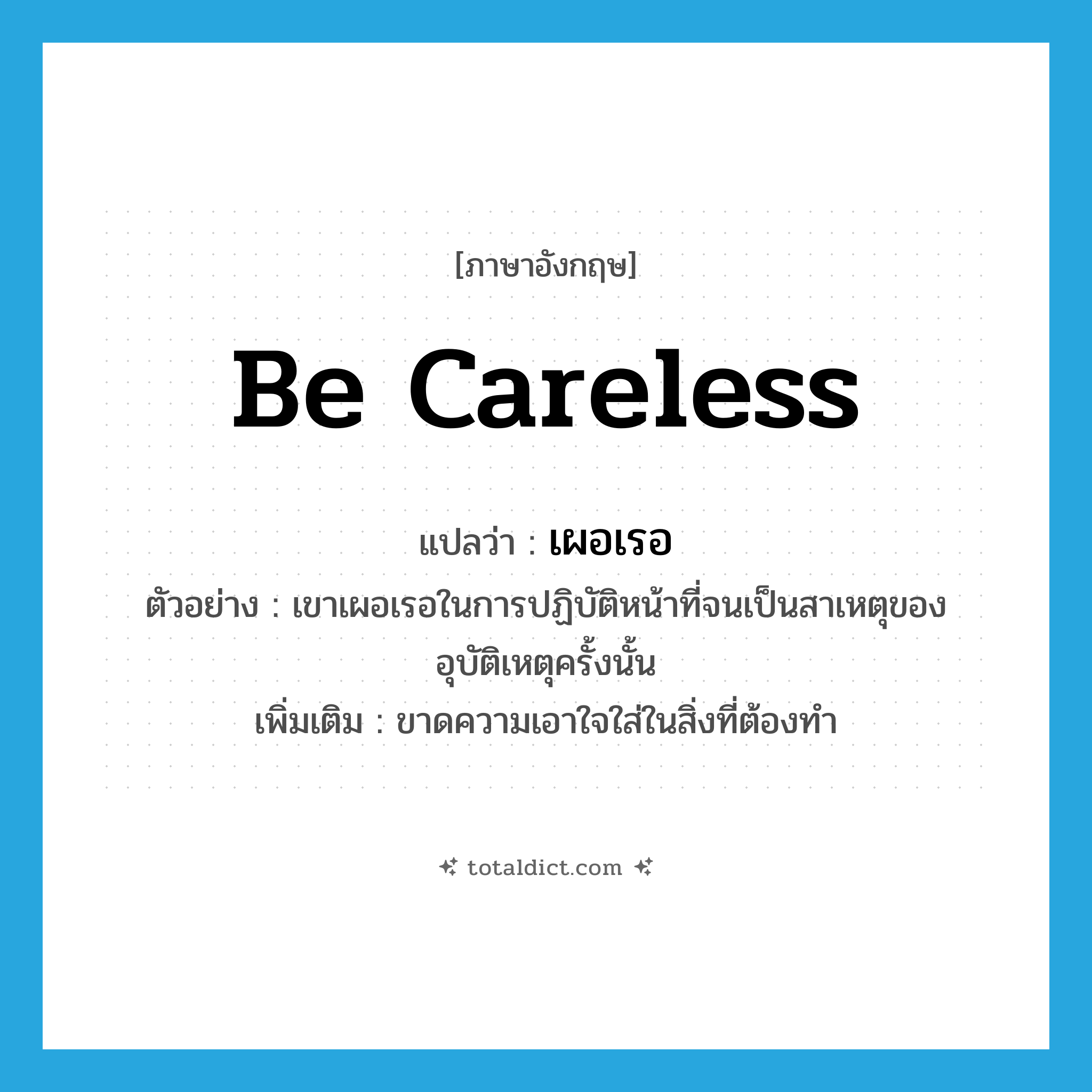 be careless แปลว่า?, คำศัพท์ภาษาอังกฤษ be careless แปลว่า เผอเรอ ประเภท V ตัวอย่าง เขาเผอเรอในการปฏิบัติหน้าที่จนเป็นสาเหตุของอุบัติเหตุครั้งนั้น เพิ่มเติม ขาดความเอาใจใส่ในสิ่งที่ต้องทํา หมวด V