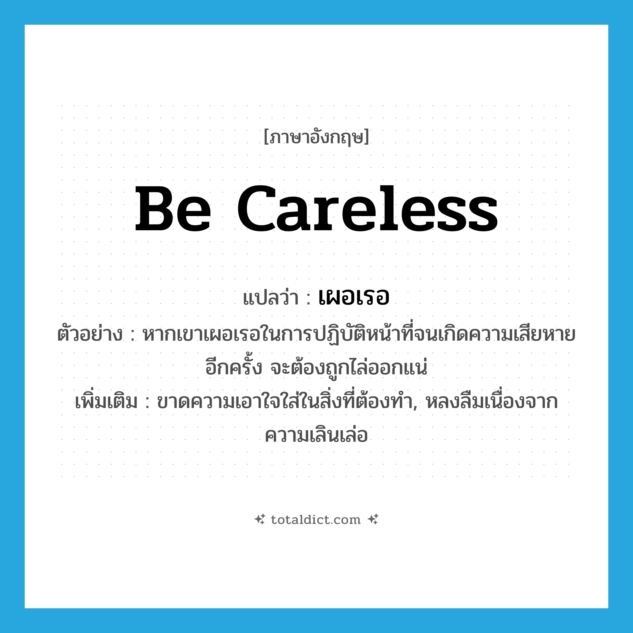 be careless แปลว่า?, คำศัพท์ภาษาอังกฤษ be careless แปลว่า เผอเรอ ประเภท V ตัวอย่าง หากเขาเผอเรอในการปฏิบัติหน้าที่จนเกิดความเสียหายอีกครั้ง จะต้องถูกไล่ออกแน่ เพิ่มเติม ขาดความเอาใจใส่ในสิ่งที่ต้องทำ, หลงลืมเนื่องจากความเลินเล่อ หมวด V