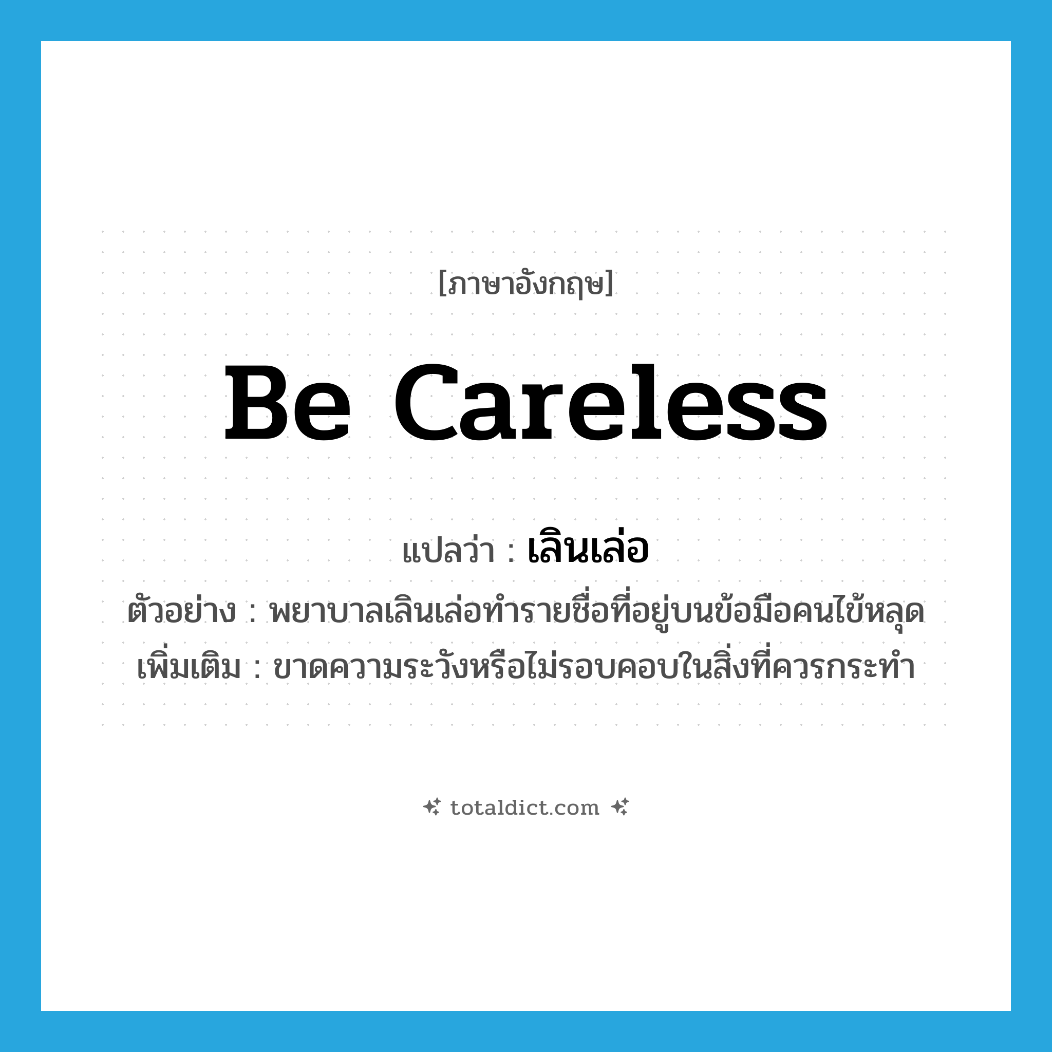 be careless แปลว่า?, คำศัพท์ภาษาอังกฤษ be careless แปลว่า เลินเล่อ ประเภท V ตัวอย่าง พยาบาลเลินเล่อทำรายชื่อที่อยู่บนข้อมือคนไข้หลุด เพิ่มเติม ขาดความระวังหรือไม่รอบคอบในสิ่งที่ควรกระทำ หมวด V