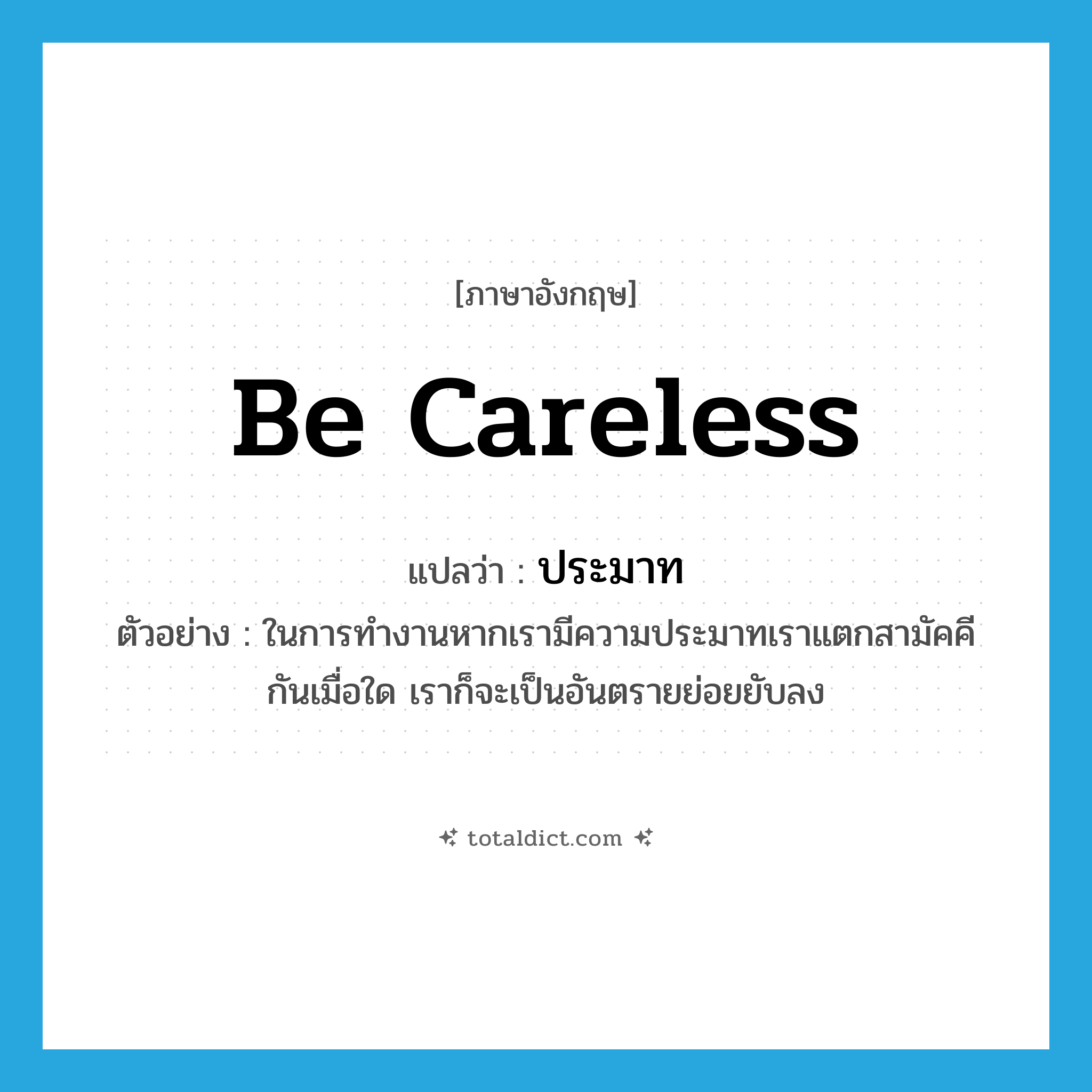 be careless แปลว่า?, คำศัพท์ภาษาอังกฤษ be careless แปลว่า ประมาท ประเภท V ตัวอย่าง ในการทำงานหากเรามีความประมาทเราแตกสามัคคีกันเมื่อใด เราก็จะเป็นอันตรายย่อยยับลง หมวด V