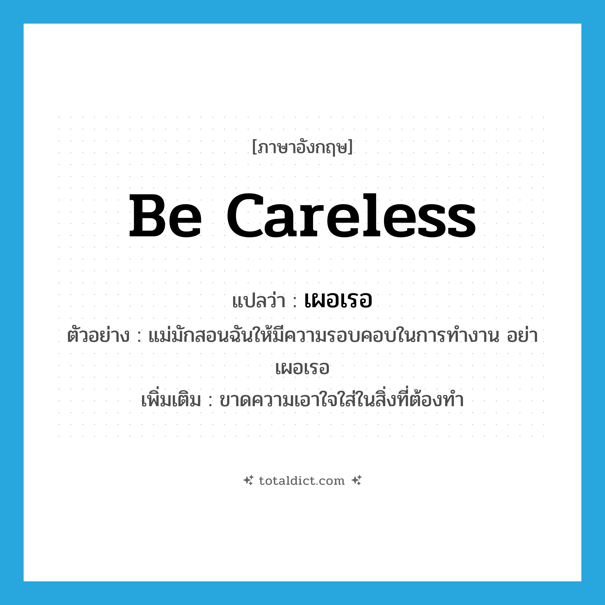 be careless แปลว่า?, คำศัพท์ภาษาอังกฤษ be careless แปลว่า เผอเรอ ประเภท V ตัวอย่าง แม่มักสอนฉันให้มีความรอบคอบในการทำงาน อย่าเผอเรอ เพิ่มเติม ขาดความเอาใจใส่ในสิ่งที่ต้องทํา หมวด V