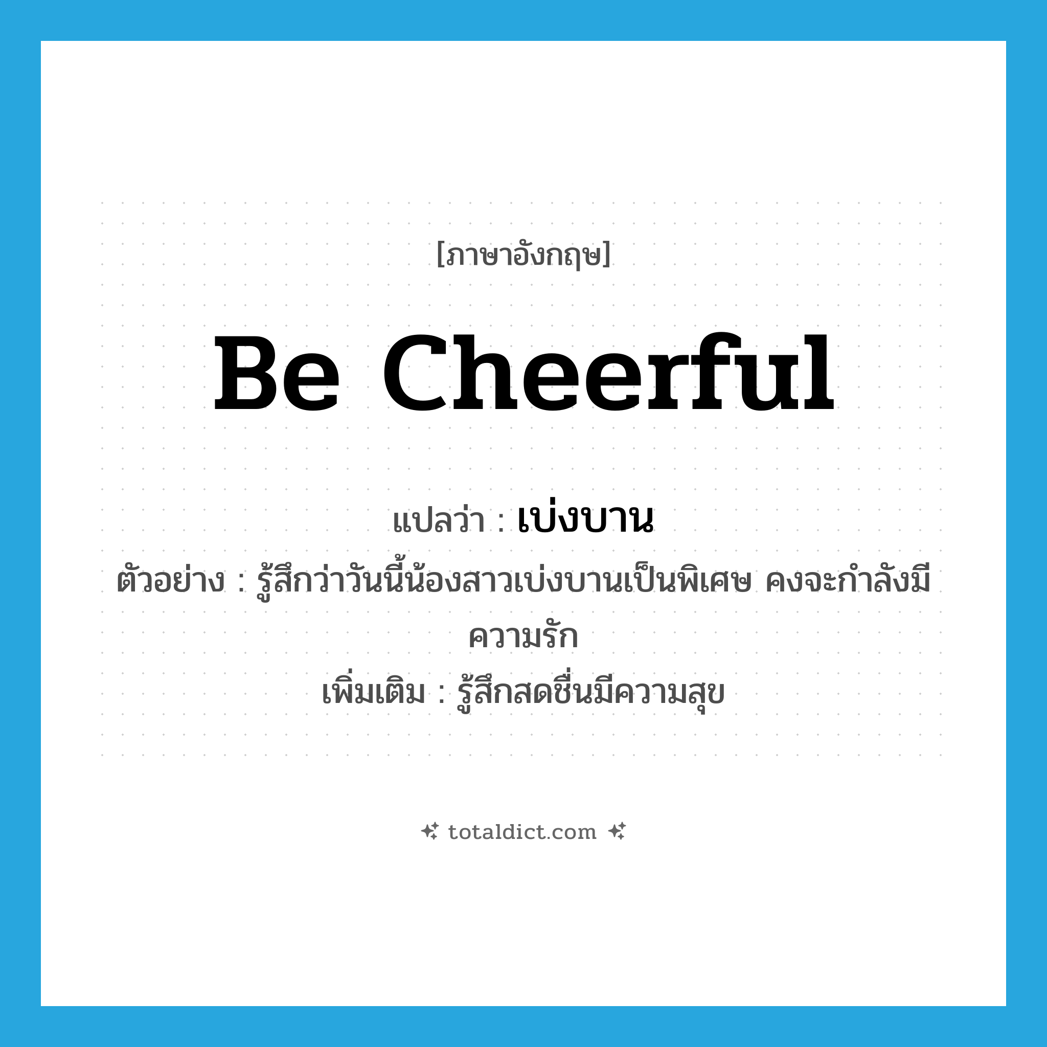 be cheerful แปลว่า?, คำศัพท์ภาษาอังกฤษ be cheerful แปลว่า เบ่งบาน ประเภท V ตัวอย่าง รู้สึกว่าวันนี้น้องสาวเบ่งบานเป็นพิเศษ คงจะกำลังมีความรัก เพิ่มเติม รู้สึกสดชื่นมีความสุข หมวด V