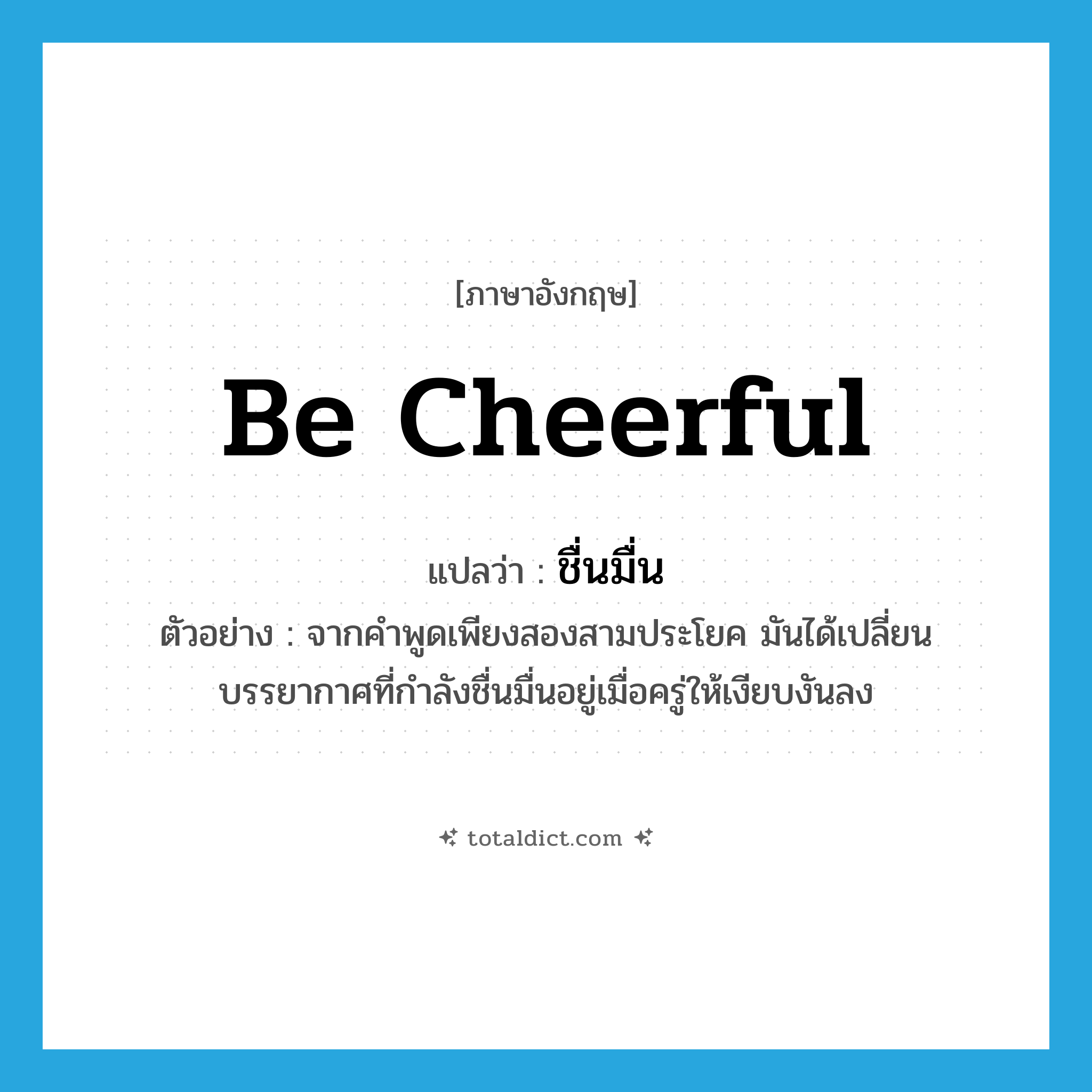 be cheerful แปลว่า?, คำศัพท์ภาษาอังกฤษ be cheerful แปลว่า ชื่นมื่น ประเภท V ตัวอย่าง จากคำพูดเพียงสองสามประโยค มันได้เปลี่ยนบรรยากาศที่กำลังชื่นมื่นอยู่เมื่อครู่ให้เงียบงันลง หมวด V