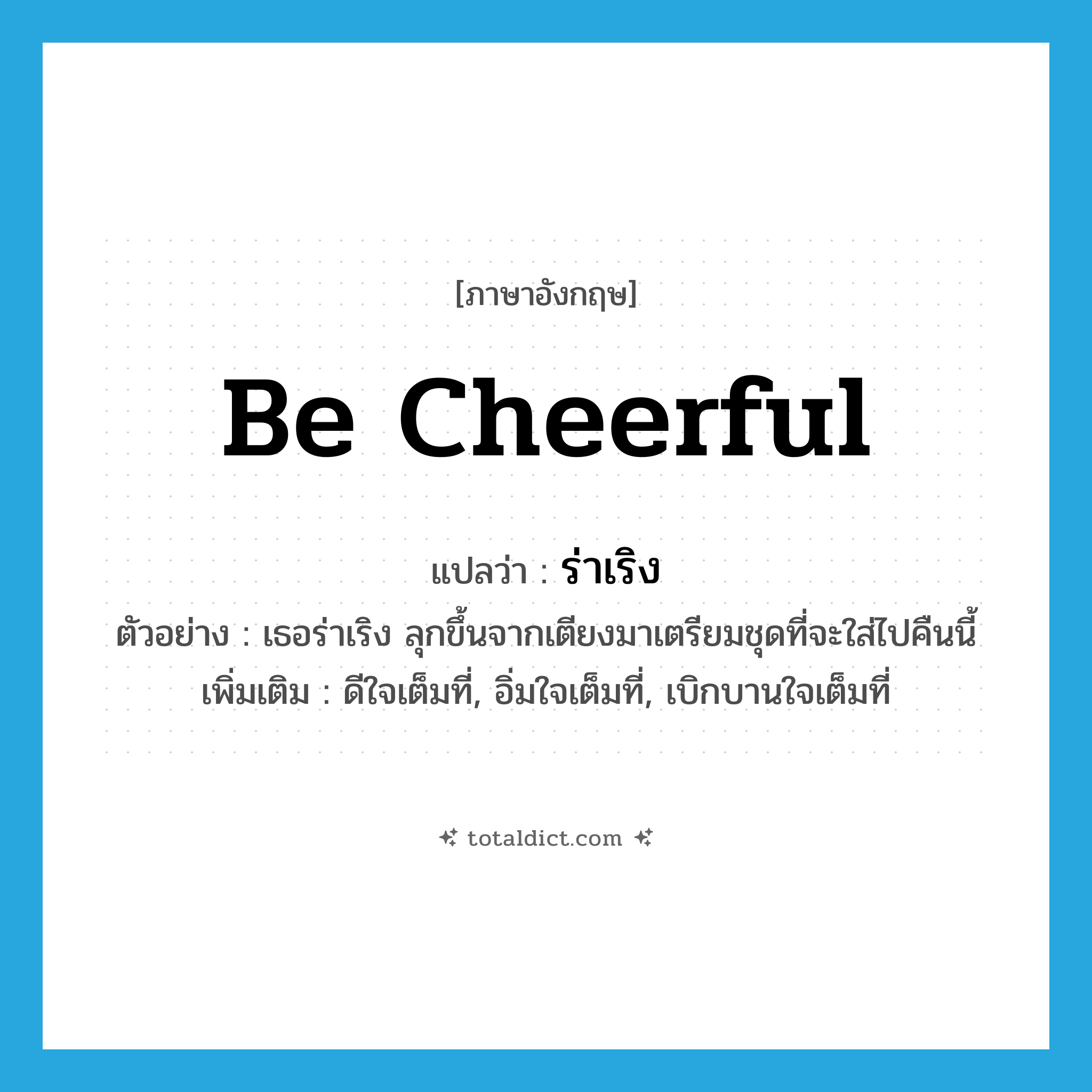 be cheerful แปลว่า?, คำศัพท์ภาษาอังกฤษ be cheerful แปลว่า ร่าเริง ประเภท V ตัวอย่าง เธอร่าเริง ลุกขึ้นจากเตียงมาเตรียมชุดที่จะใส่ไปคืนนี้ เพิ่มเติม ดีใจเต็มที่, อิ่มใจเต็มที่, เบิกบานใจเต็มที่ หมวด V