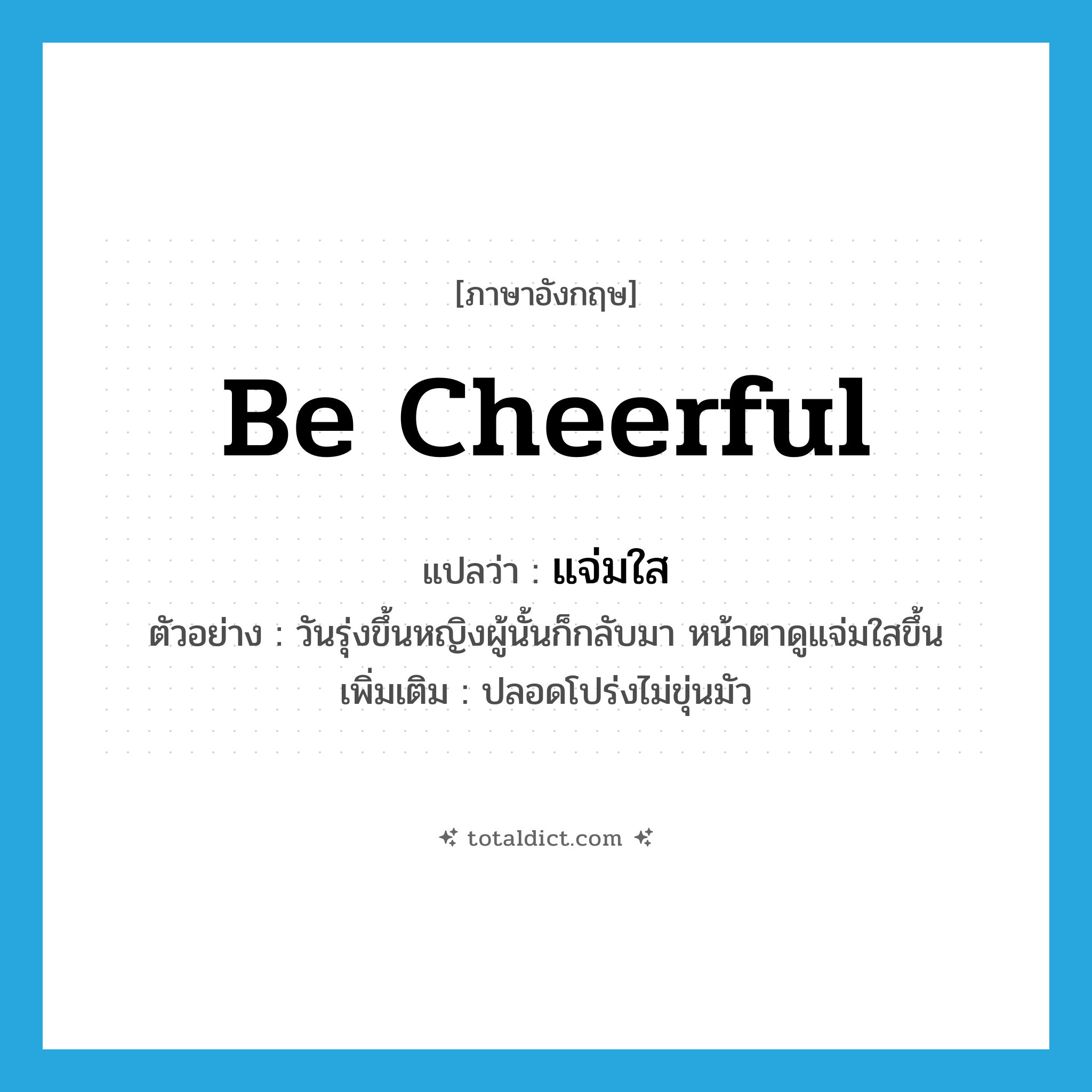 be cheerful แปลว่า?, คำศัพท์ภาษาอังกฤษ be cheerful แปลว่า แจ่มใส ประเภท V ตัวอย่าง วันรุ่งขึ้นหญิงผู้นั้นก็กลับมา หน้าตาดูแจ่มใสขึ้น เพิ่มเติม ปลอดโปร่งไม่ขุ่นมัว หมวด V