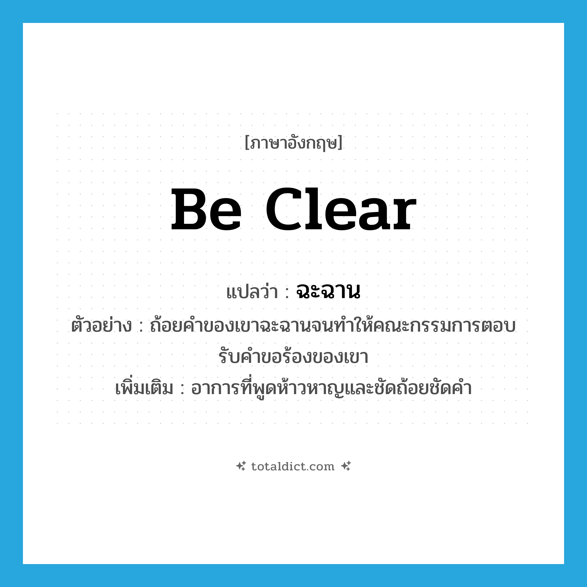 be clear แปลว่า?, คำศัพท์ภาษาอังกฤษ be clear แปลว่า ฉะฉาน ประเภท V ตัวอย่าง ถ้อยคำของเขาฉะฉานจนทำให้คณะกรรมการตอบรับคำขอร้องของเขา เพิ่มเติม อาการที่พูดห้าวหาญและชัดถ้อยชัดคำ หมวด V