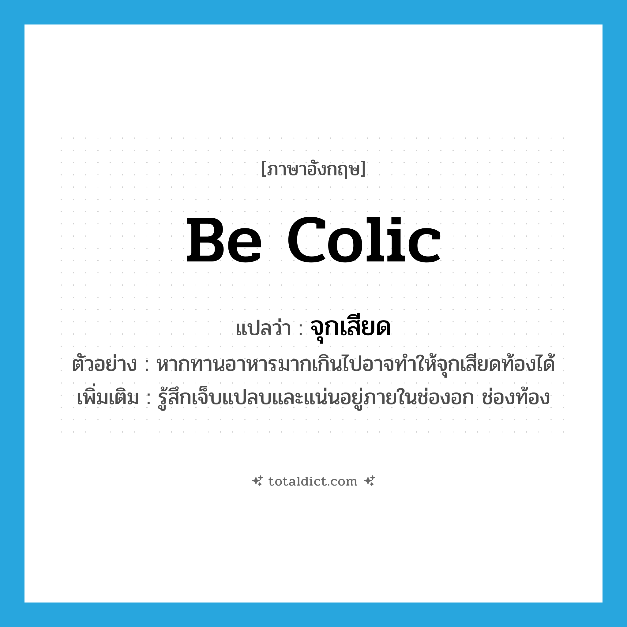 be colic แปลว่า?, คำศัพท์ภาษาอังกฤษ be colic แปลว่า จุกเสียด ประเภท V ตัวอย่าง หากทานอาหารมากเกินไปอาจทำให้จุกเสียดท้องได้ เพิ่มเติม รู้สึกเจ็บแปลบและแน่นอยู่ภายในช่องอก ช่องท้อง หมวด V