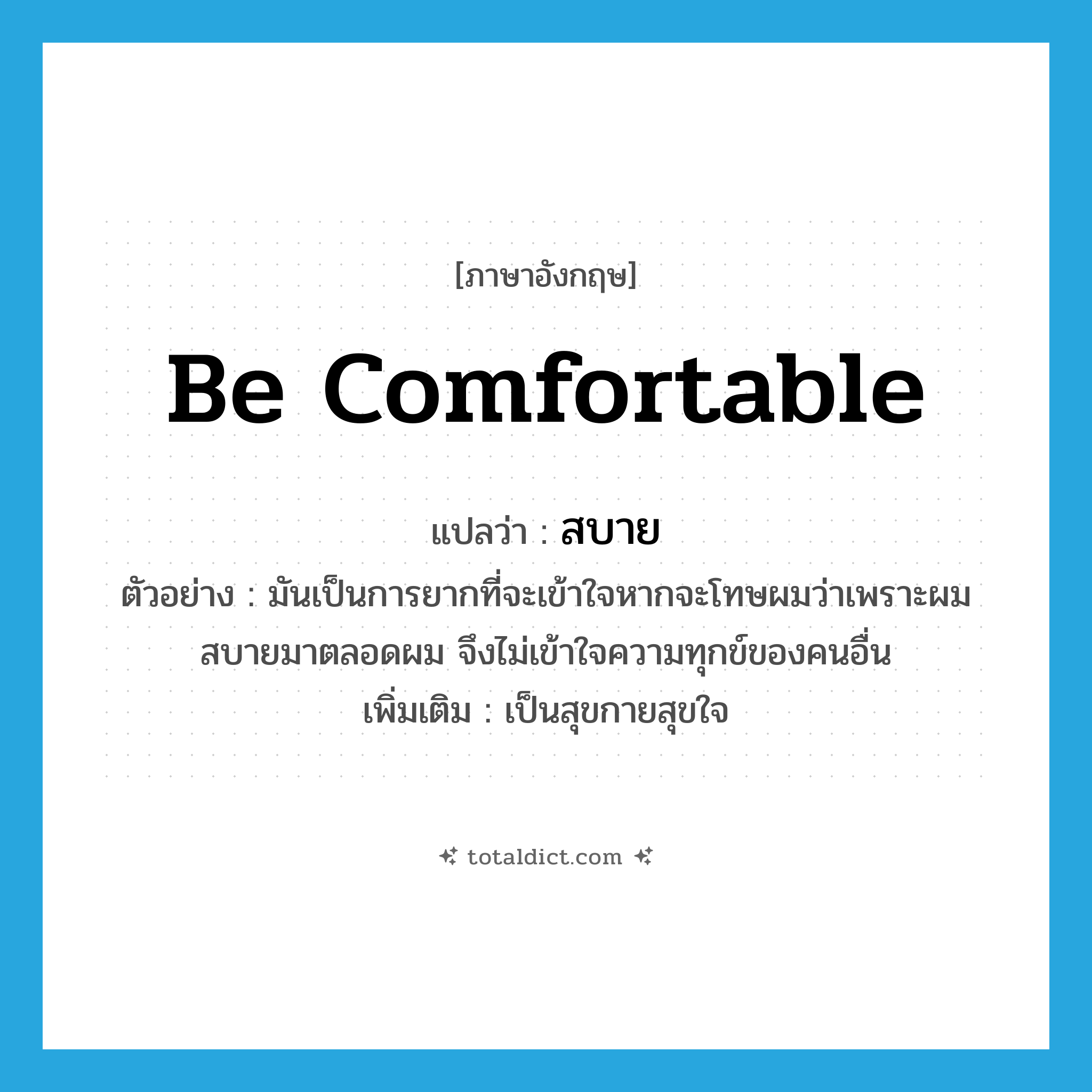 be comfortable แปลว่า?, คำศัพท์ภาษาอังกฤษ be comfortable แปลว่า สบาย ประเภท V ตัวอย่าง มันเป็นการยากที่จะเข้าใจหากจะโทษผมว่าเพราะผมสบายมาตลอดผม จึงไม่เข้าใจความทุกข์ของคนอื่น เพิ่มเติม เป็นสุขกายสุขใจ หมวด V