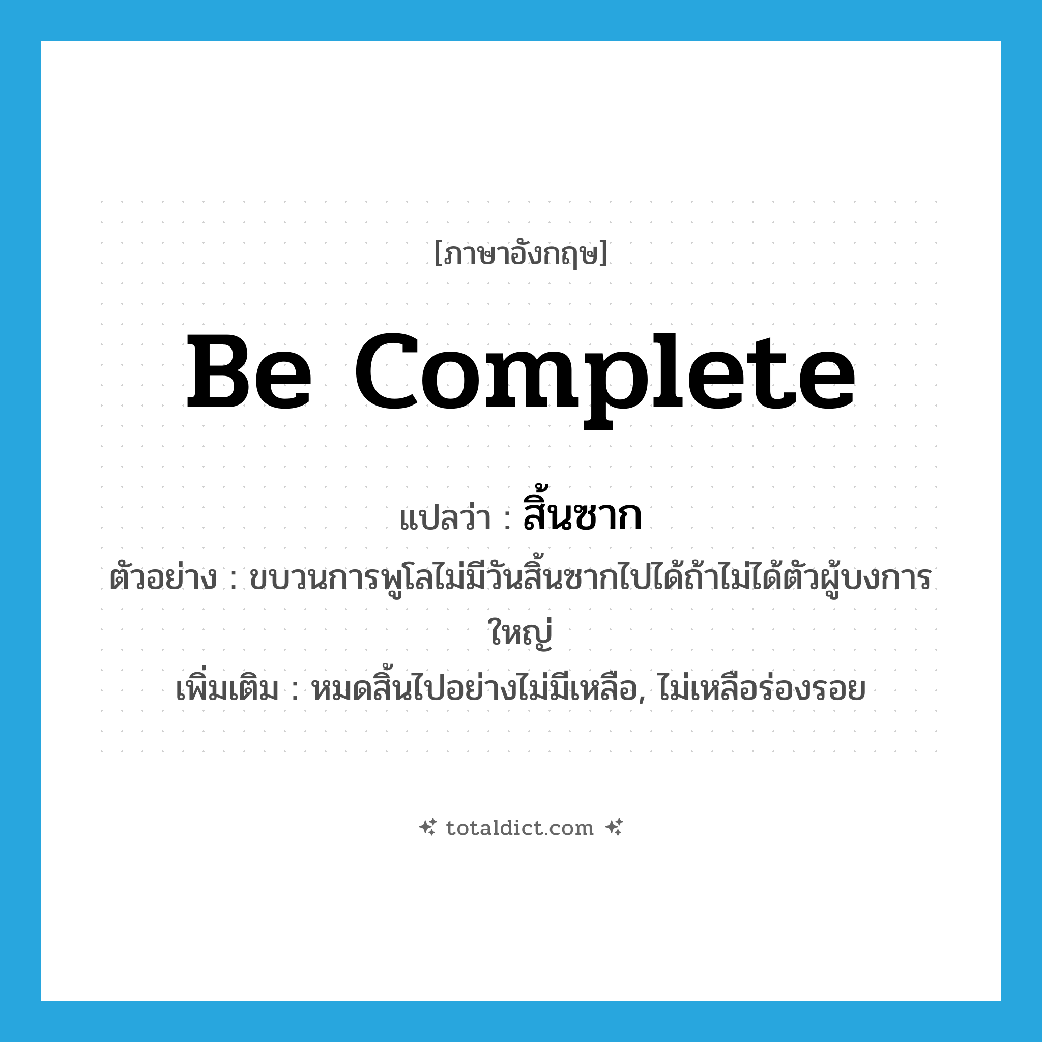 be complete แปลว่า?, คำศัพท์ภาษาอังกฤษ be complete แปลว่า สิ้นซาก ประเภท V ตัวอย่าง ขบวนการพูโลไม่มีวันสิ้นซากไปได้ถ้าไม่ได้ตัวผู้บงการใหญ่ เพิ่มเติม หมดสิ้นไปอย่างไม่มีเหลือ, ไม่เหลือร่องรอย หมวด V