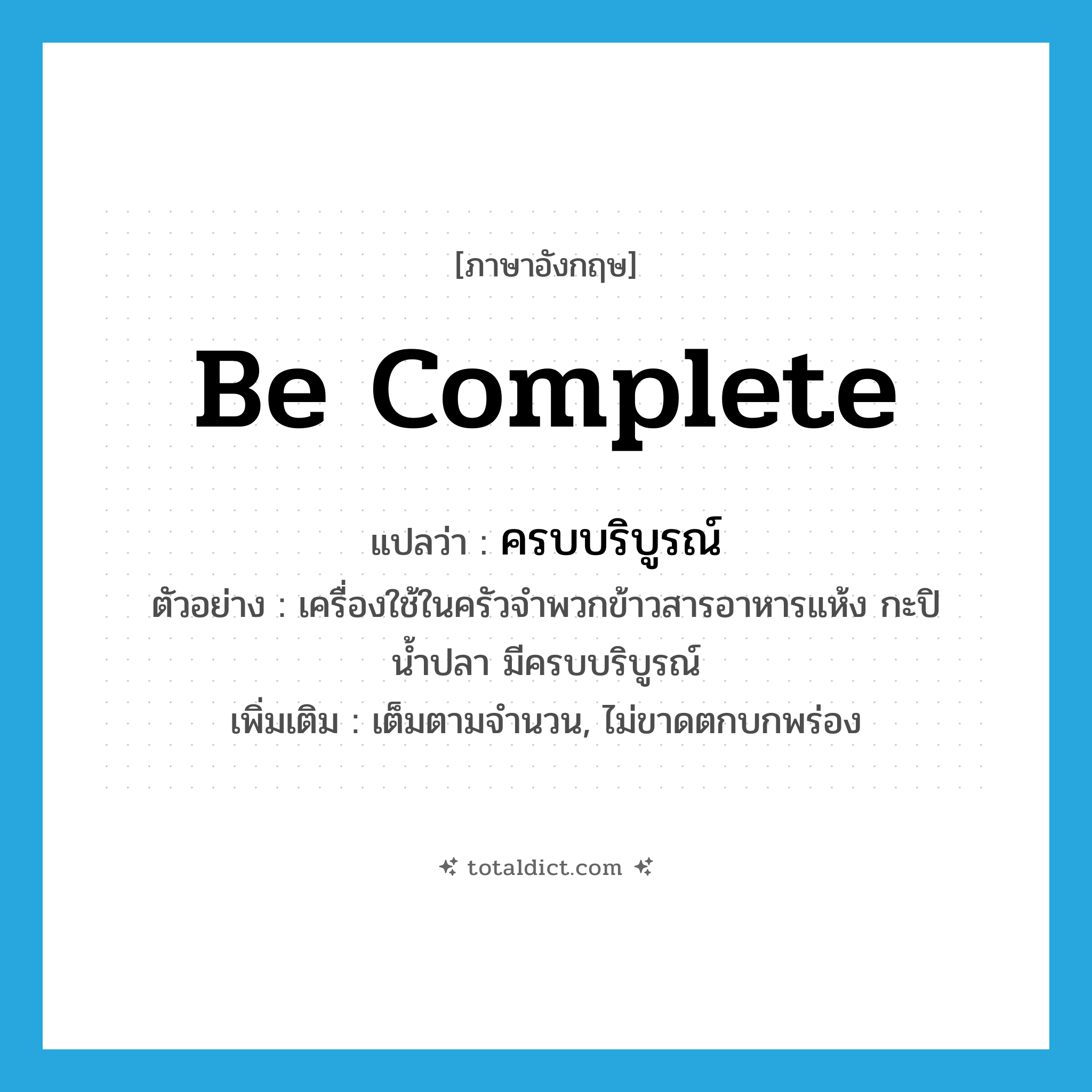 be complete แปลว่า?, คำศัพท์ภาษาอังกฤษ be complete แปลว่า ครบบริบูรณ์ ประเภท V ตัวอย่าง เครื่องใช้ในครัวจำพวกข้าวสารอาหารแห้ง กะปิ น้ำปลา มีครบบริบูรณ์ เพิ่มเติม เต็มตามจำนวน, ไม่ขาดตกบกพร่อง หมวด V