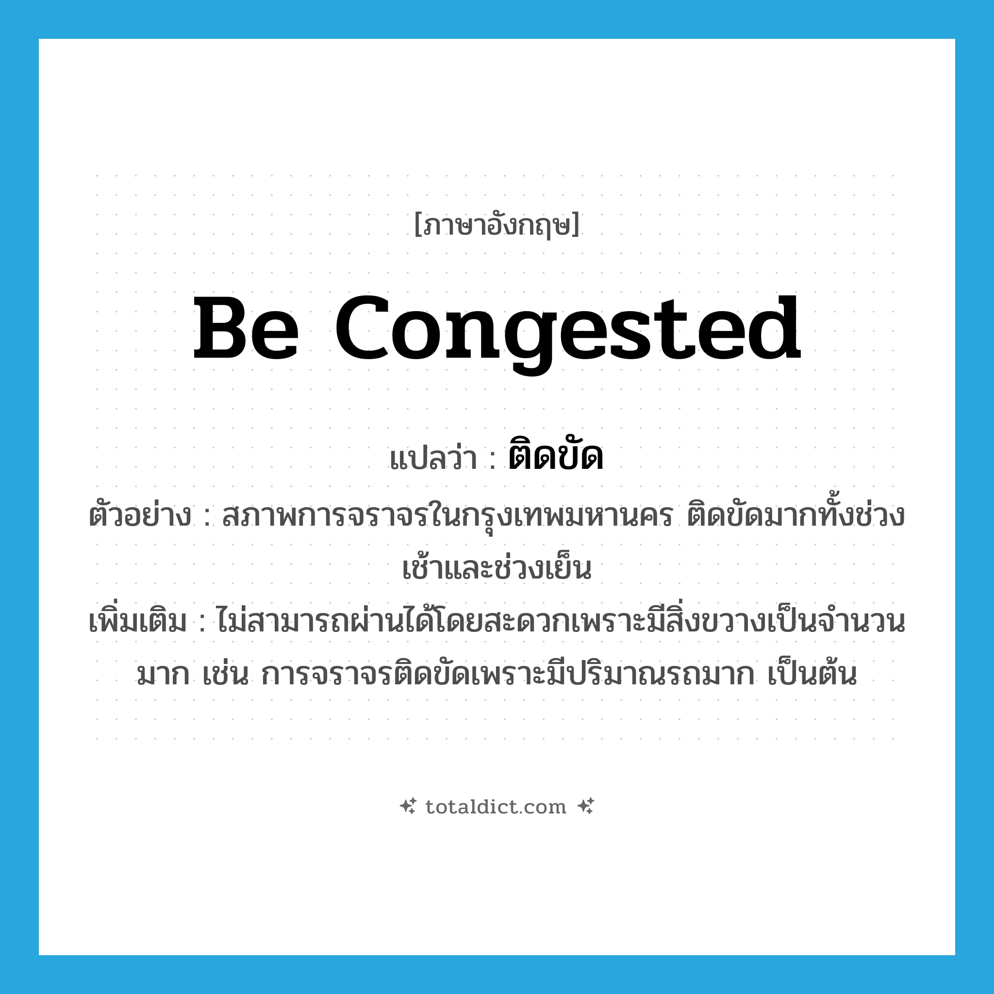 be congested แปลว่า?, คำศัพท์ภาษาอังกฤษ be congested แปลว่า ติดขัด ประเภท V ตัวอย่าง สภาพการจราจรในกรุงเทพมหานคร ติดขัดมากทั้งช่วงเช้าและช่วงเย็น เพิ่มเติม ไม่สามารถผ่านได้โดยสะดวกเพราะมีสิ่งขวางเป็นจำนวนมาก เช่น การจราจรติดขัดเพราะมีปริมาณรถมาก เป็นต้น หมวด V