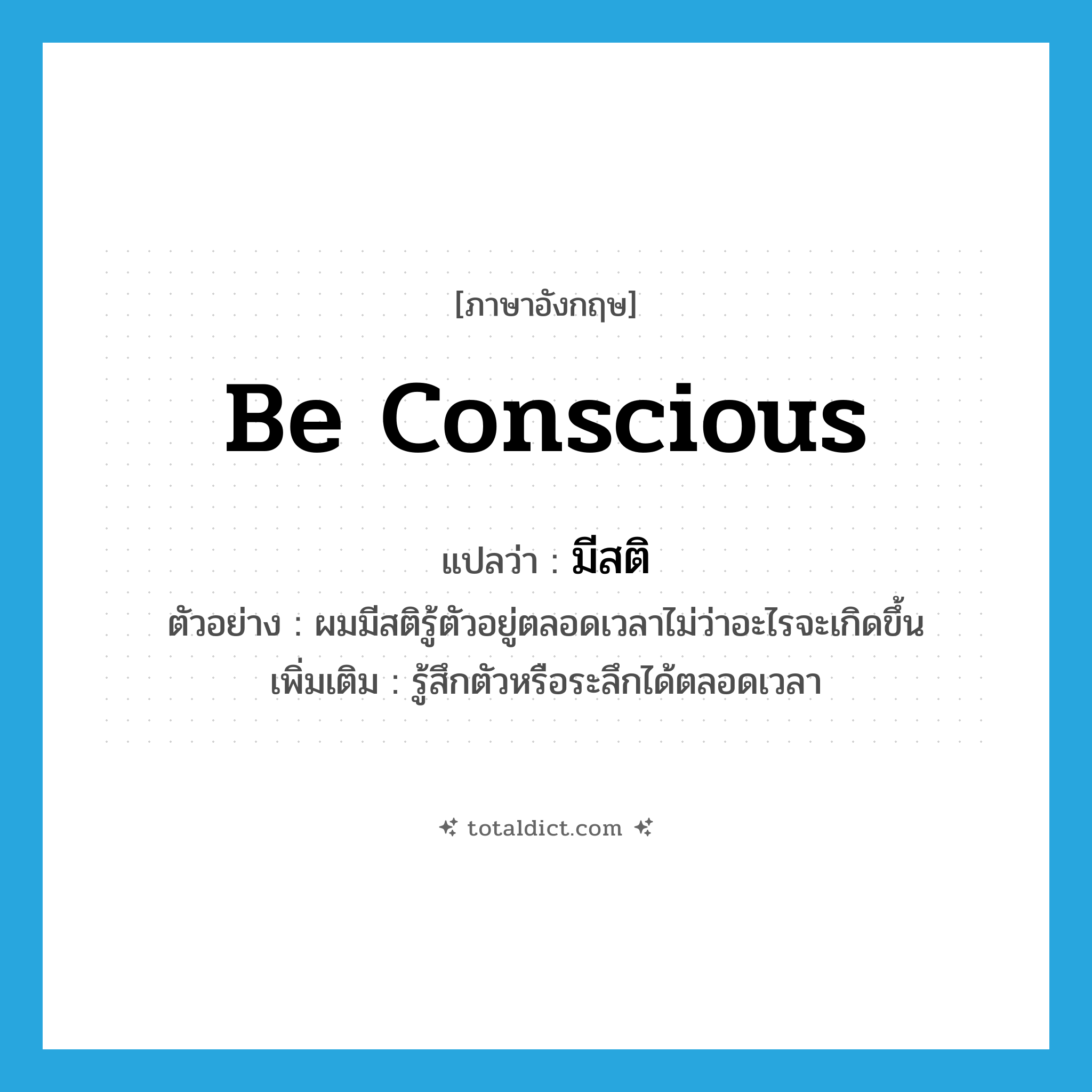 be conscious แปลว่า?, คำศัพท์ภาษาอังกฤษ be conscious แปลว่า มีสติ ประเภท V ตัวอย่าง ผมมีสติรู้ตัวอยู่ตลอดเวลาไม่ว่าอะไรจะเกิดขึ้น เพิ่มเติม รู้สึกตัวหรือระลึกได้ตลอดเวลา หมวด V