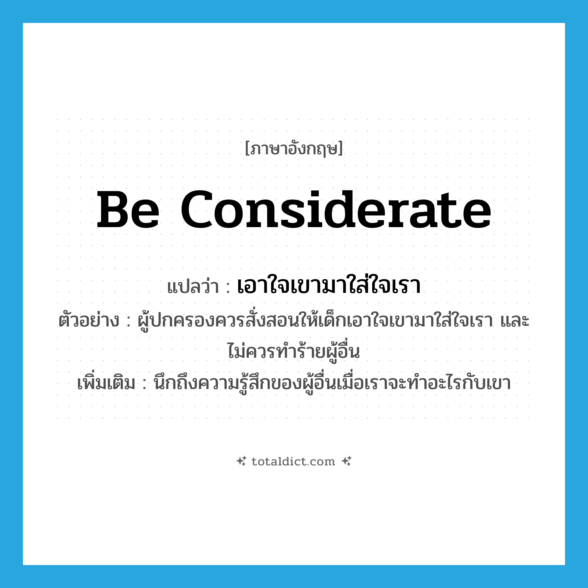 be considerate แปลว่า?, คำศัพท์ภาษาอังกฤษ be considerate แปลว่า เอาใจเขามาใส่ใจเรา ประเภท V ตัวอย่าง ผู้ปกครองควรสั่งสอนให้เด็กเอาใจเขามาใส่ใจเรา และไม่ควรทำร้ายผู้อื่น เพิ่มเติม นึกถึงความรู้สึกของผู้อื่นเมื่อเราจะทำอะไรกับเขา หมวด V