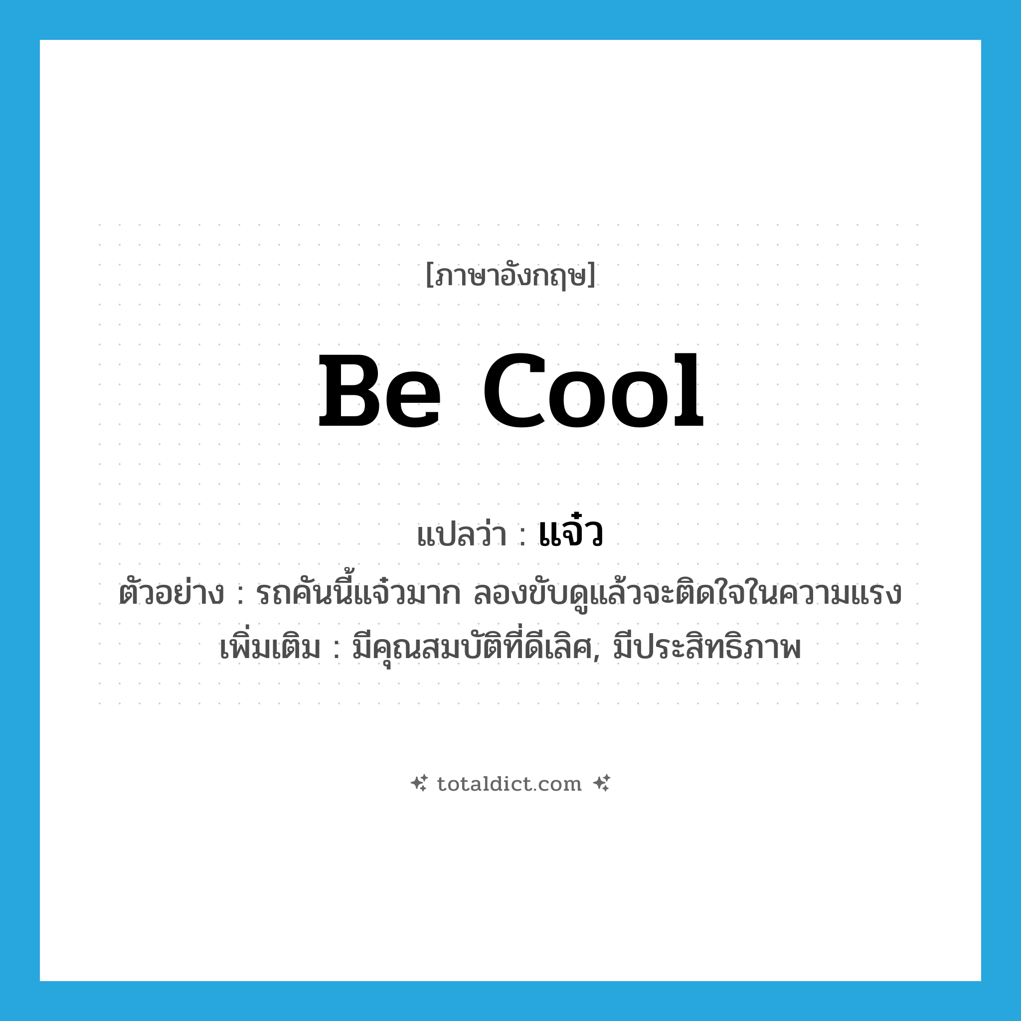 be cool แปลว่า?, คำศัพท์ภาษาอังกฤษ be cool แปลว่า แจ๋ว ประเภท V ตัวอย่าง รถคันนี้แจ๋วมาก ลองขับดูแล้วจะติดใจในความแรง เพิ่มเติม มีคุณสมบัติที่ดีเลิศ, มีประสิทธิภาพ หมวด V