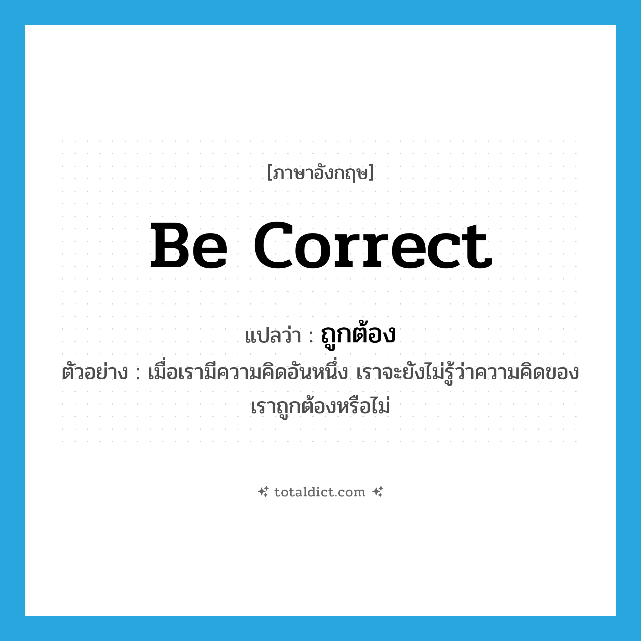 be correct แปลว่า?, คำศัพท์ภาษาอังกฤษ be correct แปลว่า ถูกต้อง ประเภท V ตัวอย่าง เมื่อเรามีความคิดอันหนึ่ง เราจะยังไม่รู้ว่าความคิดของเราถูกต้องหรือไม่ หมวด V