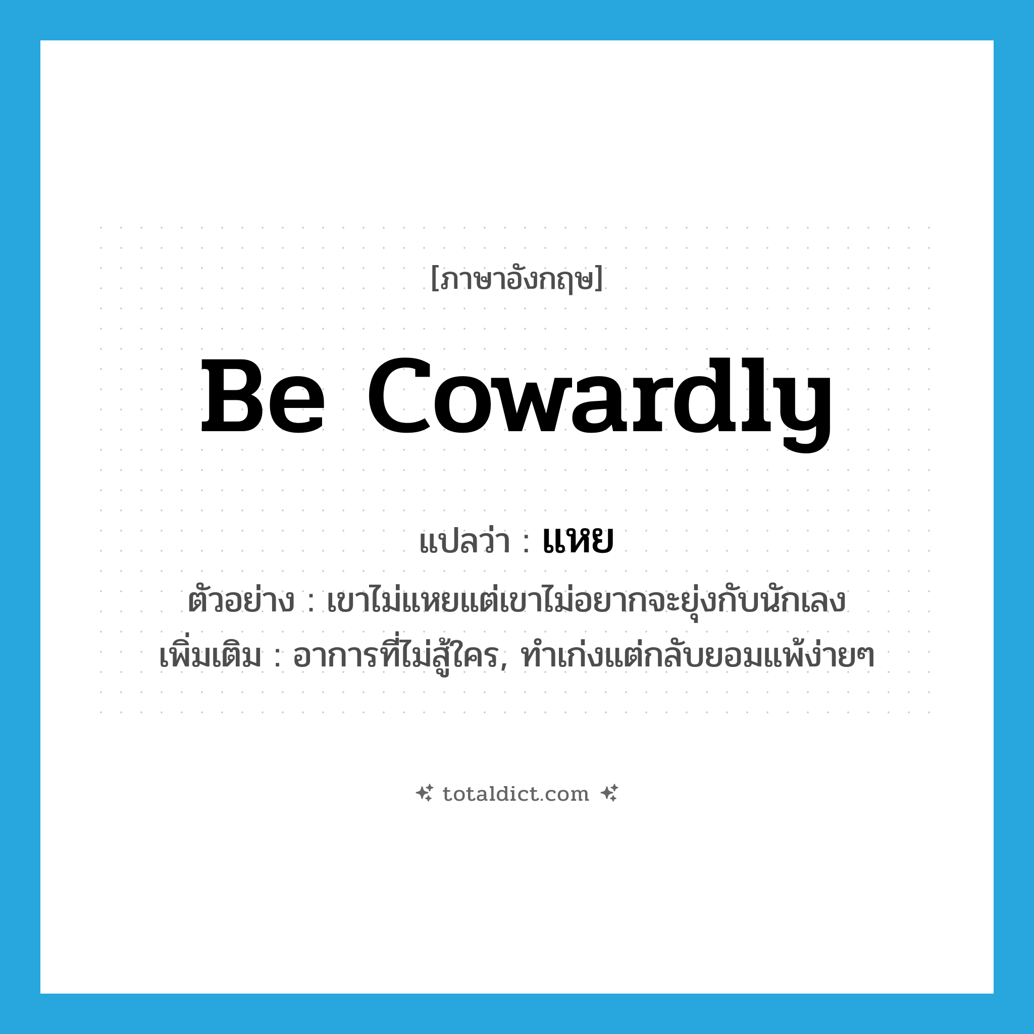 be cowardly แปลว่า?, คำศัพท์ภาษาอังกฤษ be cowardly แปลว่า แหย ประเภท V ตัวอย่าง เขาไม่แหยแต่เขาไม่อยากจะยุ่งกับนักเลง เพิ่มเติม อาการที่ไม่สู้ใคร, ทำเก่งแต่กลับยอมแพ้ง่ายๆ หมวด V