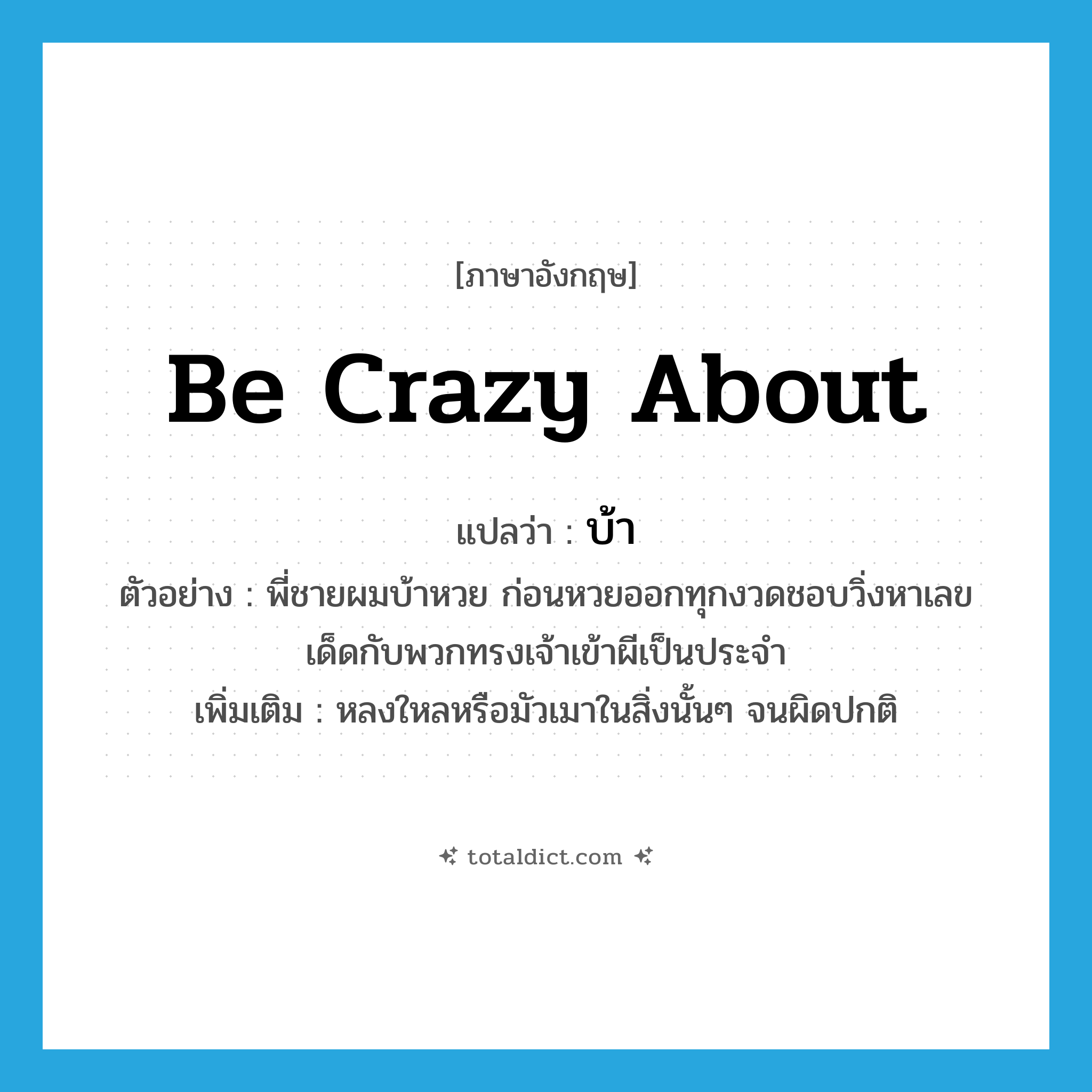 be crazy about แปลว่า?, คำศัพท์ภาษาอังกฤษ be crazy about แปลว่า บ้า ประเภท V ตัวอย่าง พี่ชายผมบ้าหวย ก่อนหวยออกทุกงวดชอบวิ่งหาเลขเด็ดกับพวกทรงเจ้าเข้าผีเป็นประจำ เพิ่มเติม หลงใหลหรือมัวเมาในสิ่งนั้นๆ จนผิดปกติ หมวด V