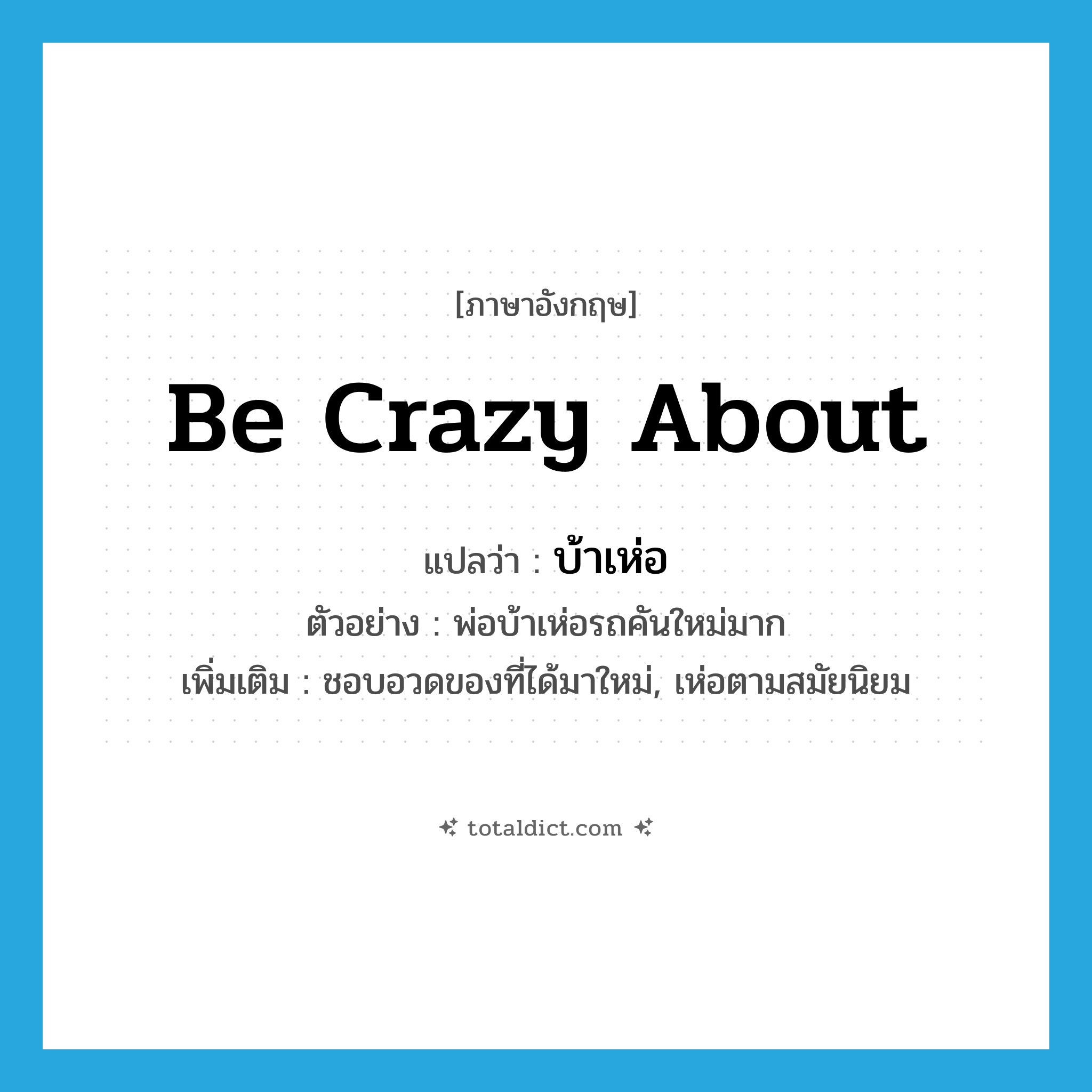 be crazy about แปลว่า?, คำศัพท์ภาษาอังกฤษ be crazy about แปลว่า บ้าเห่อ ประเภท V ตัวอย่าง พ่อบ้าเห่อรถคันใหม่มาก เพิ่มเติม ชอบอวดของที่ได้มาใหม่, เห่อตามสมัยนิยม หมวด V