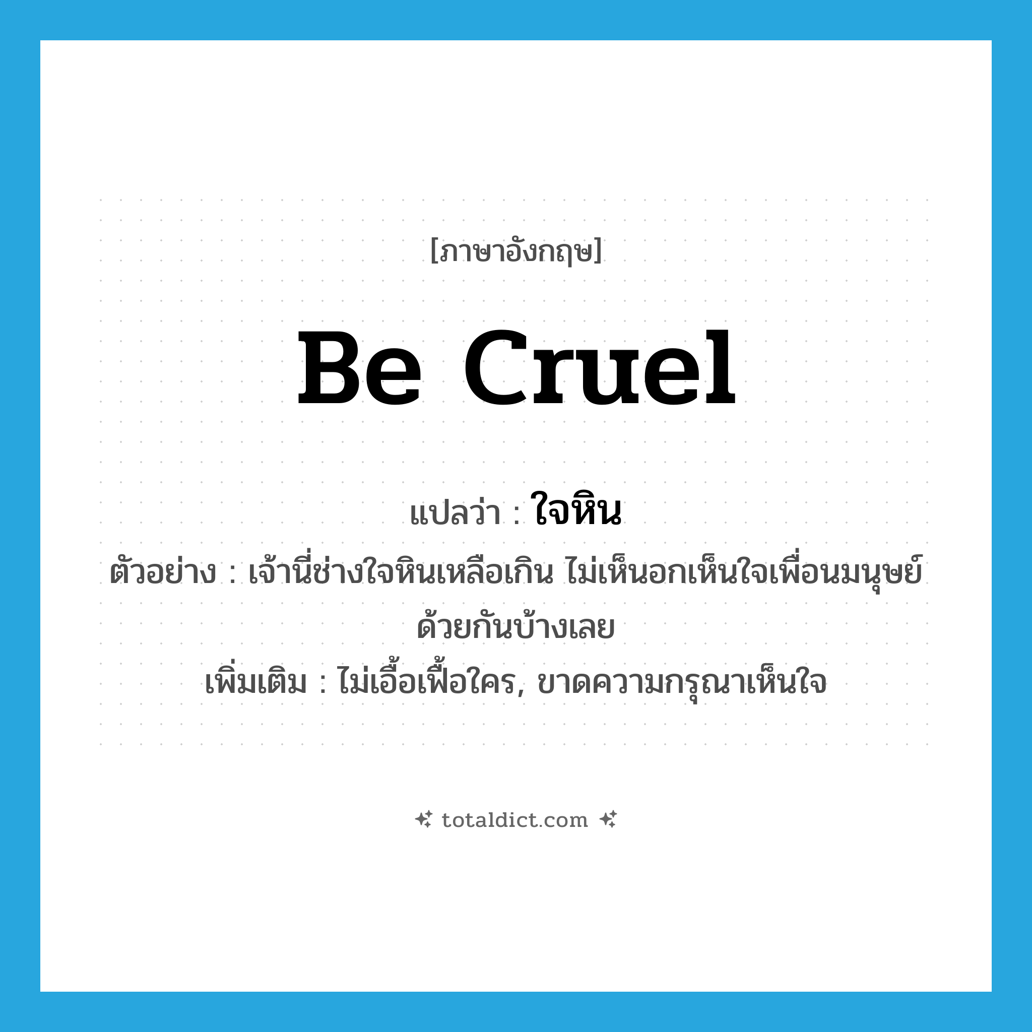 be cruel แปลว่า?, คำศัพท์ภาษาอังกฤษ be cruel แปลว่า ใจหิน ประเภท V ตัวอย่าง เจ้านี่ช่างใจหินเหลือเกิน ไม่เห็นอกเห็นใจเพื่อนมนุษย์ด้วยกันบ้างเลย เพิ่มเติม ไม่เอื้อเฟื้อใคร, ขาดความกรุณาเห็นใจ หมวด V