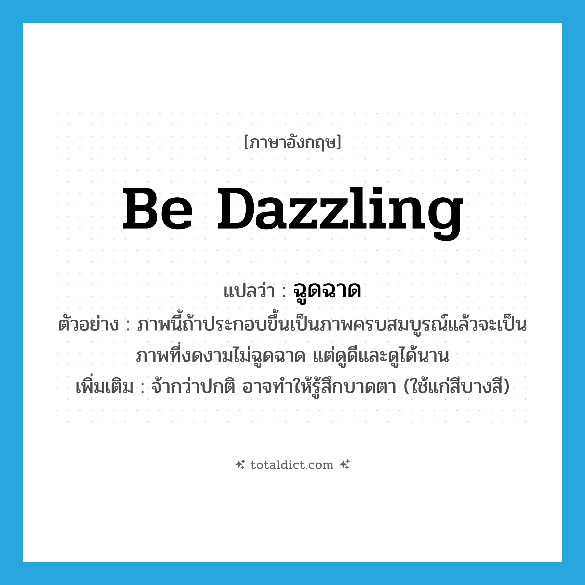 be dazzling แปลว่า?, คำศัพท์ภาษาอังกฤษ be dazzling แปลว่า ฉูดฉาด ประเภท V ตัวอย่าง ภาพนี้ถ้าประกอบขึ้นเป็นภาพครบสมบูรณ์แล้วจะเป็นภาพที่งดงามไม่ฉูดฉาด แต่ดูดีและดูได้นาน เพิ่มเติม จ้ากว่าปกติ อาจทำให้รู้สึกบาดตา (ใช้แก่สีบางสี) หมวด V