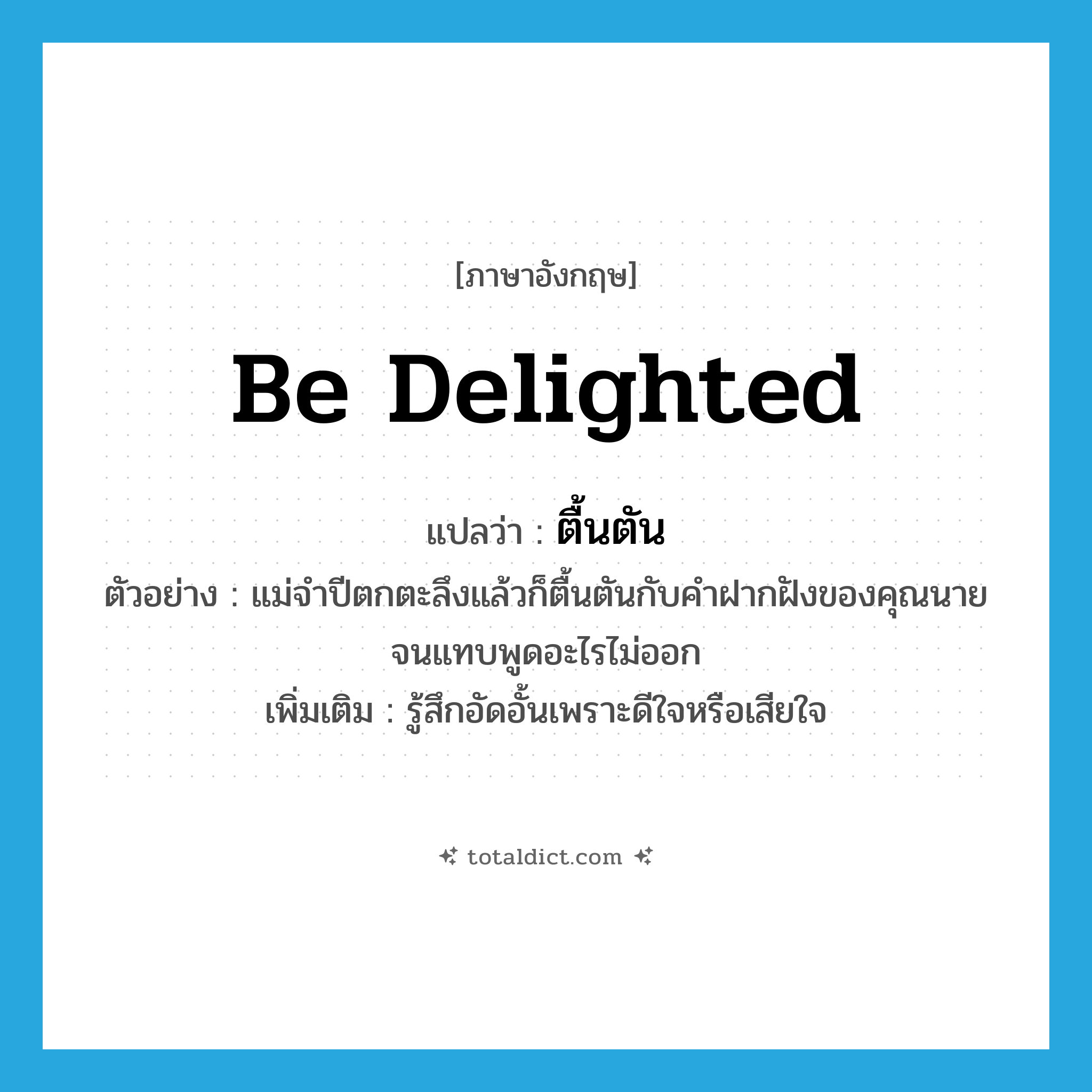 be delighted แปลว่า?, คำศัพท์ภาษาอังกฤษ be delighted แปลว่า ตื้นตัน ประเภท V ตัวอย่าง แม่จำปีตกตะลึงแล้วก็ตื้นตันกับคำฝากฝังของคุณนายจนแทบพูดอะไรไม่ออก เพิ่มเติม รู้สึกอัดอั้นเพราะดีใจหรือเสียใจ หมวด V