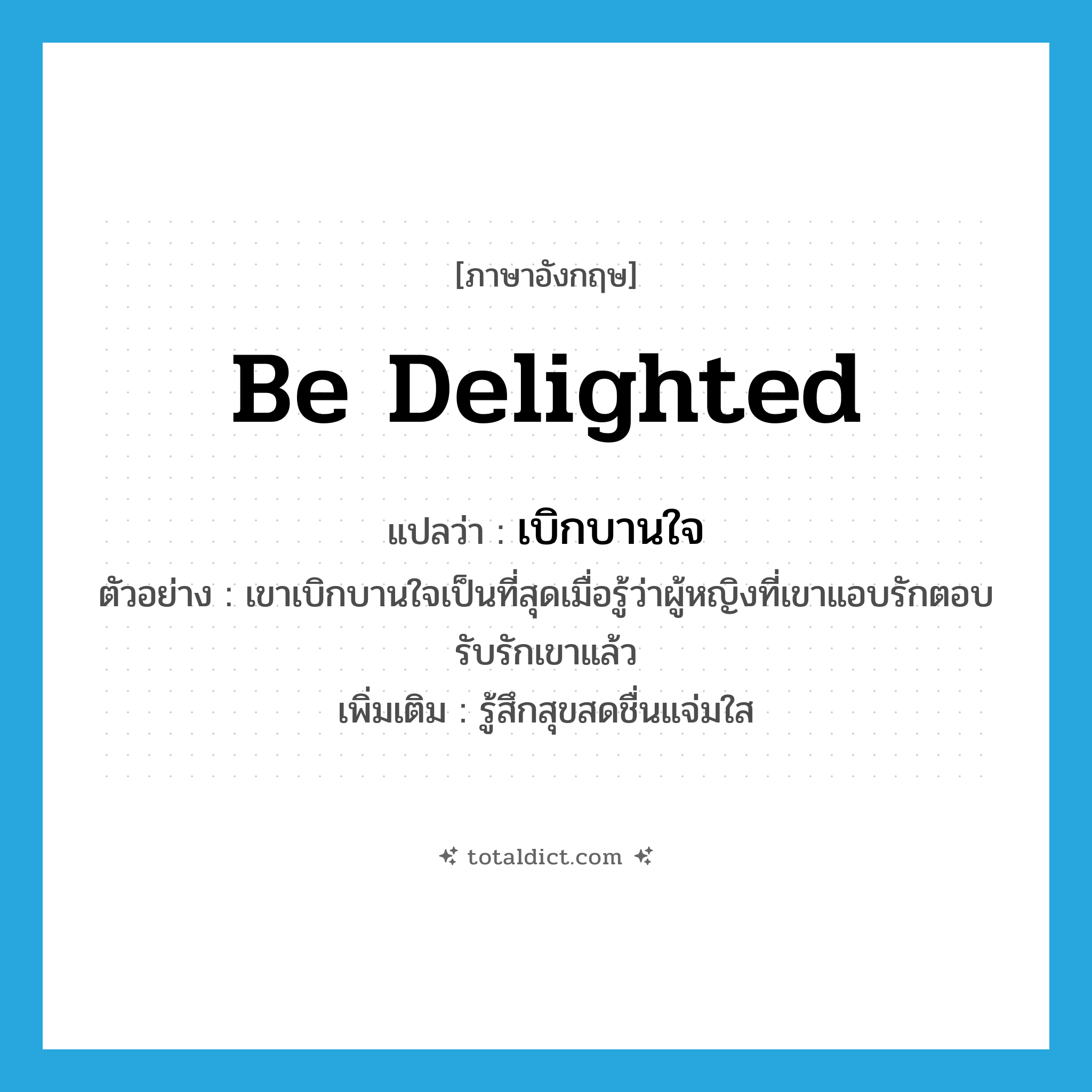 be delighted แปลว่า?, คำศัพท์ภาษาอังกฤษ be delighted แปลว่า เบิกบานใจ ประเภท V ตัวอย่าง เขาเบิกบานใจเป็นที่สุดเมื่อรู้ว่าผู้หญิงที่เขาแอบรักตอบรับรักเขาแล้ว เพิ่มเติม รู้สึกสุขสดชื่นแจ่มใส หมวด V