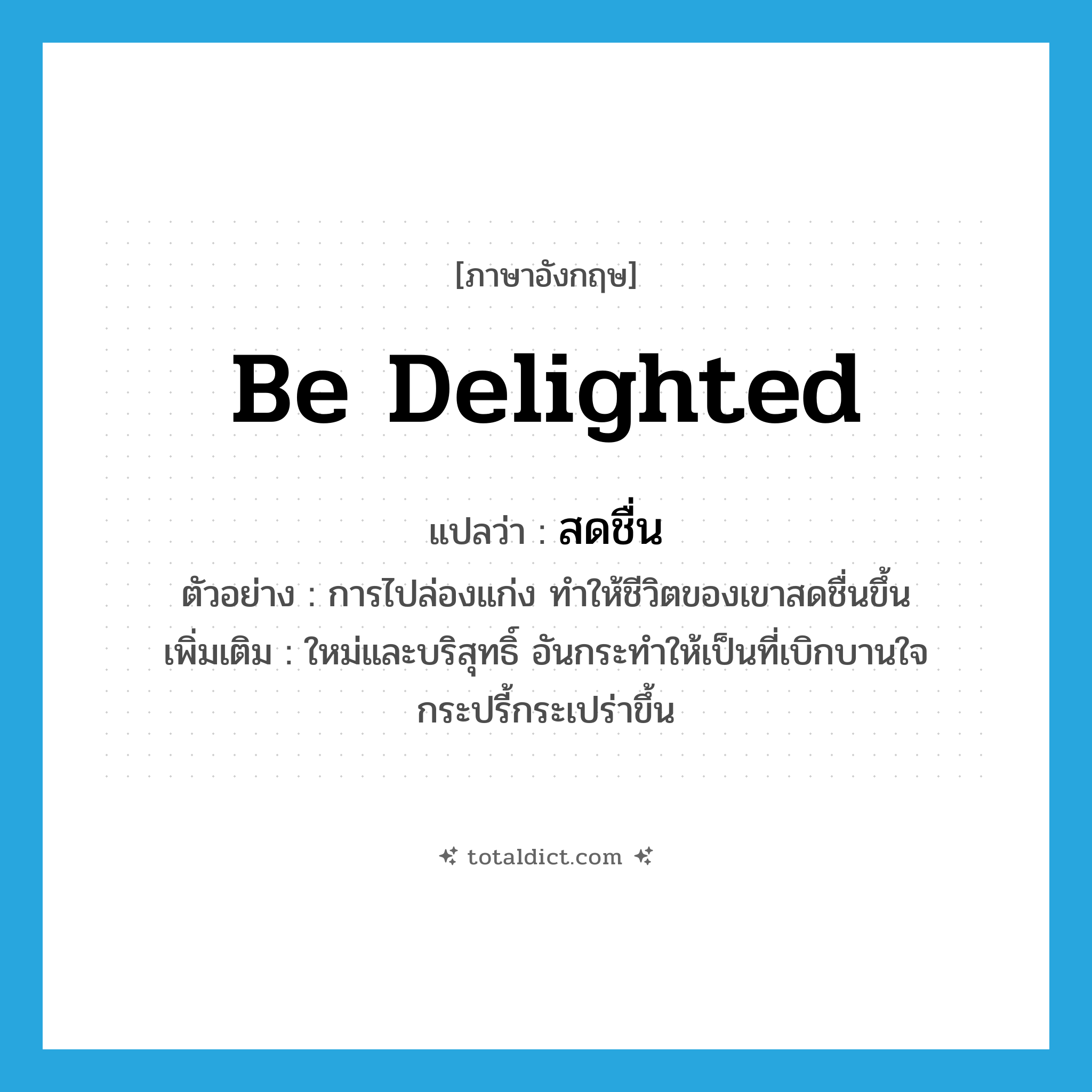 be delighted แปลว่า?, คำศัพท์ภาษาอังกฤษ be delighted แปลว่า สดชื่น ประเภท V ตัวอย่าง การไปล่องแก่ง ทำให้ชีวิตของเขาสดชื่นขึ้น เพิ่มเติม ใหม่และบริสุทธิ์ อันกระทำให้เป็นที่เบิกบานใจ กระปรี้กระเปร่าขึ้น หมวด V