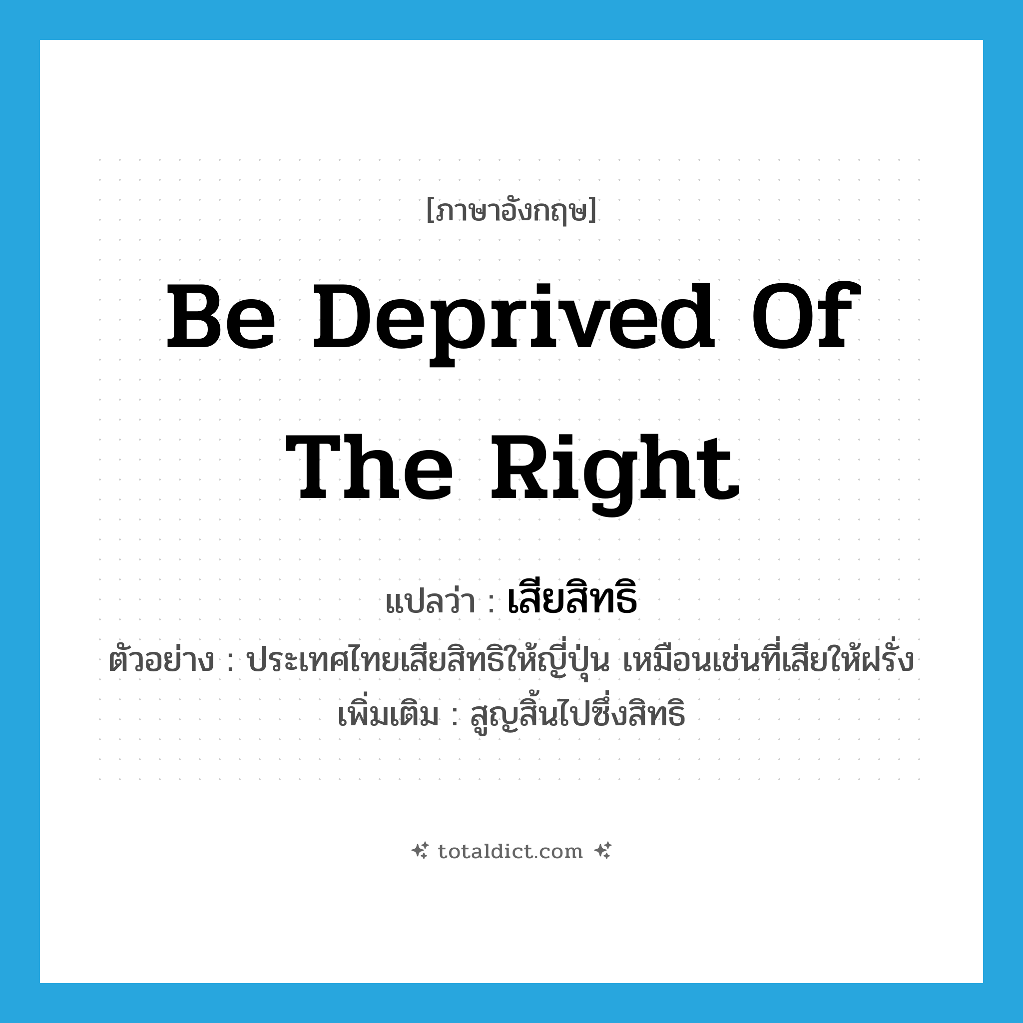 be deprived of the right แปลว่า?, คำศัพท์ภาษาอังกฤษ be deprived of the right แปลว่า เสียสิทธิ ประเภท V ตัวอย่าง ประเทศไทยเสียสิทธิให้ญี่ปุ่น เหมือนเช่นที่เสียให้ฝรั่ง เพิ่มเติม สูญสิ้นไปซึ่งสิทธิ หมวด V