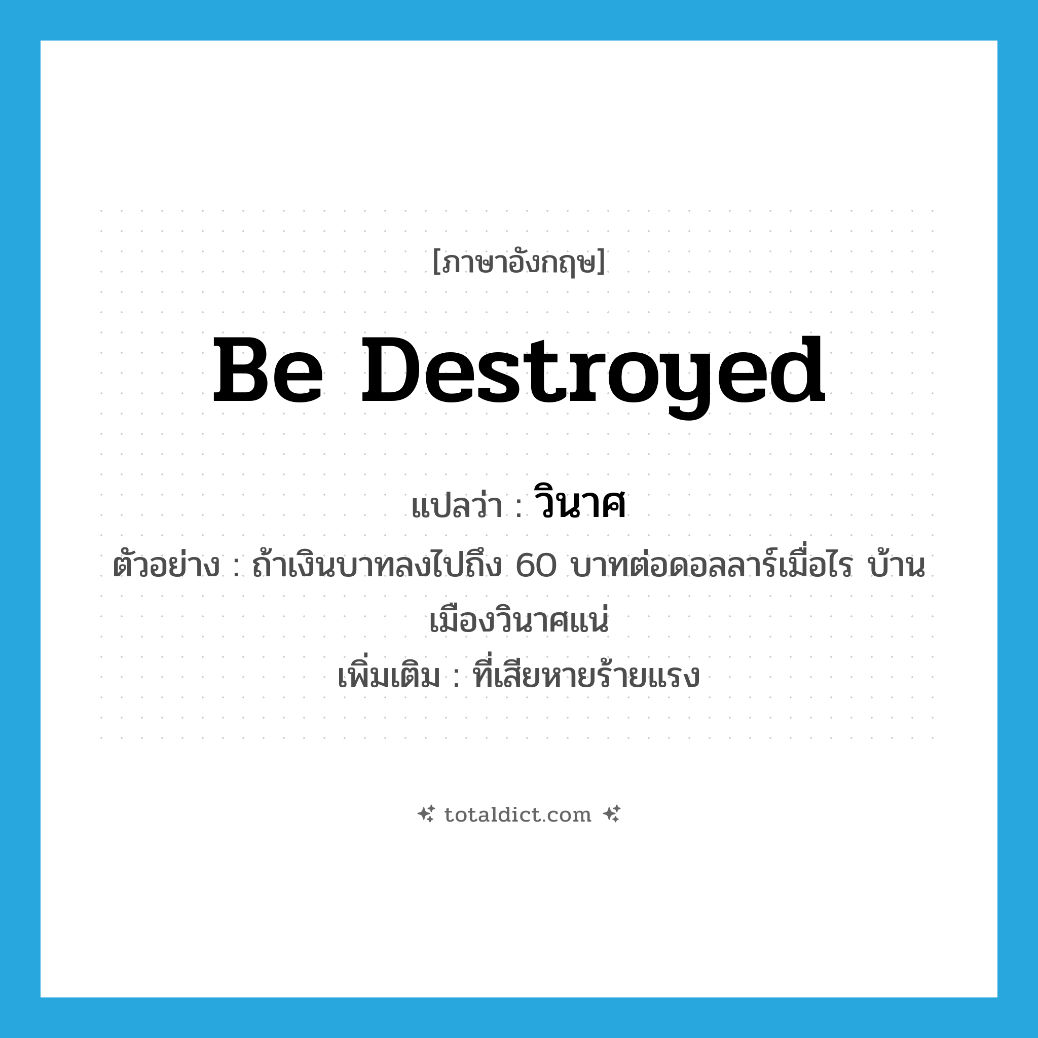 be destroyed แปลว่า?, คำศัพท์ภาษาอังกฤษ be destroyed แปลว่า วินาศ ประเภท V ตัวอย่าง ถ้าเงินบาทลงไปถึง 60 บาทต่อดอลลาร์เมื่อไร บ้านเมืองวินาศแน่ เพิ่มเติม ที่เสียหายร้ายแรง หมวด V