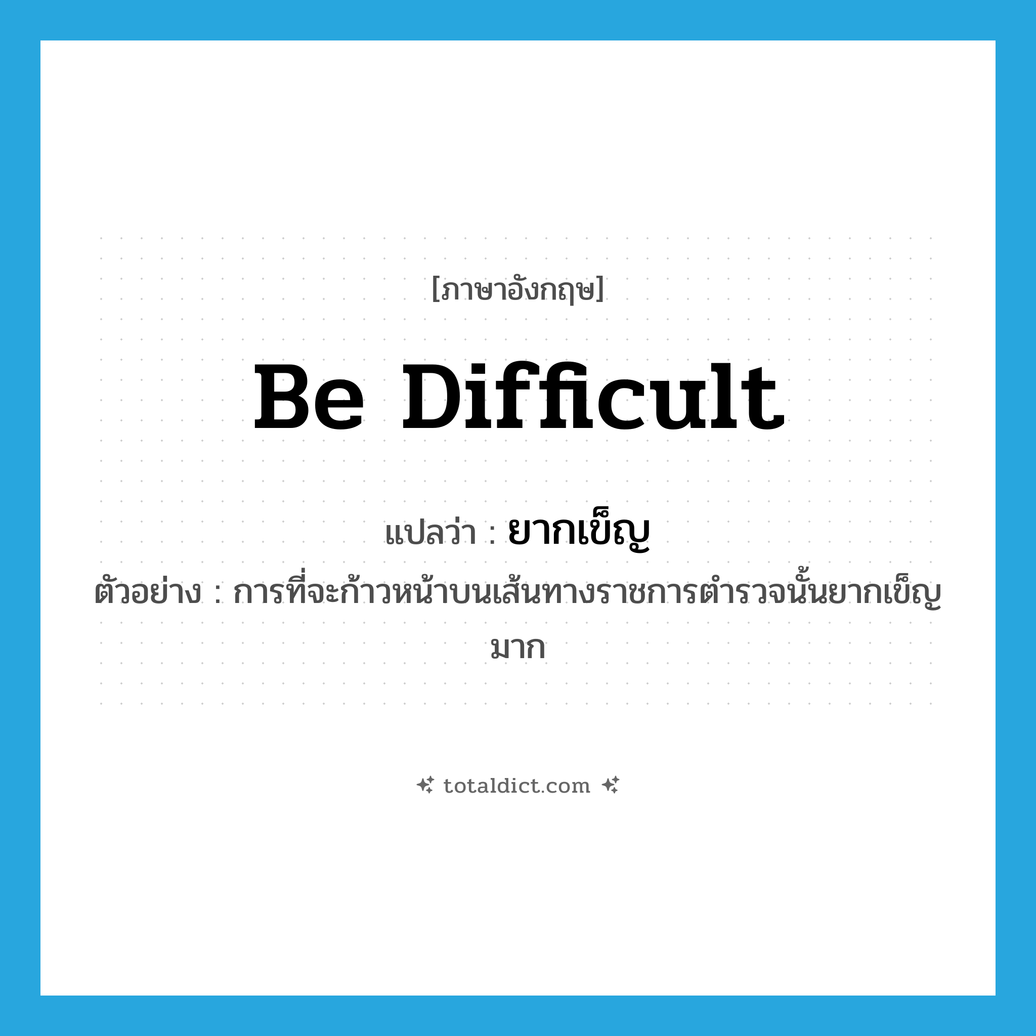 be difficult แปลว่า?, คำศัพท์ภาษาอังกฤษ be difficult แปลว่า ยากเข็ญ ประเภท V ตัวอย่าง การที่จะก้าวหน้าบนเส้นทางราชการตำรวจนั้นยากเข็ญมาก หมวด V