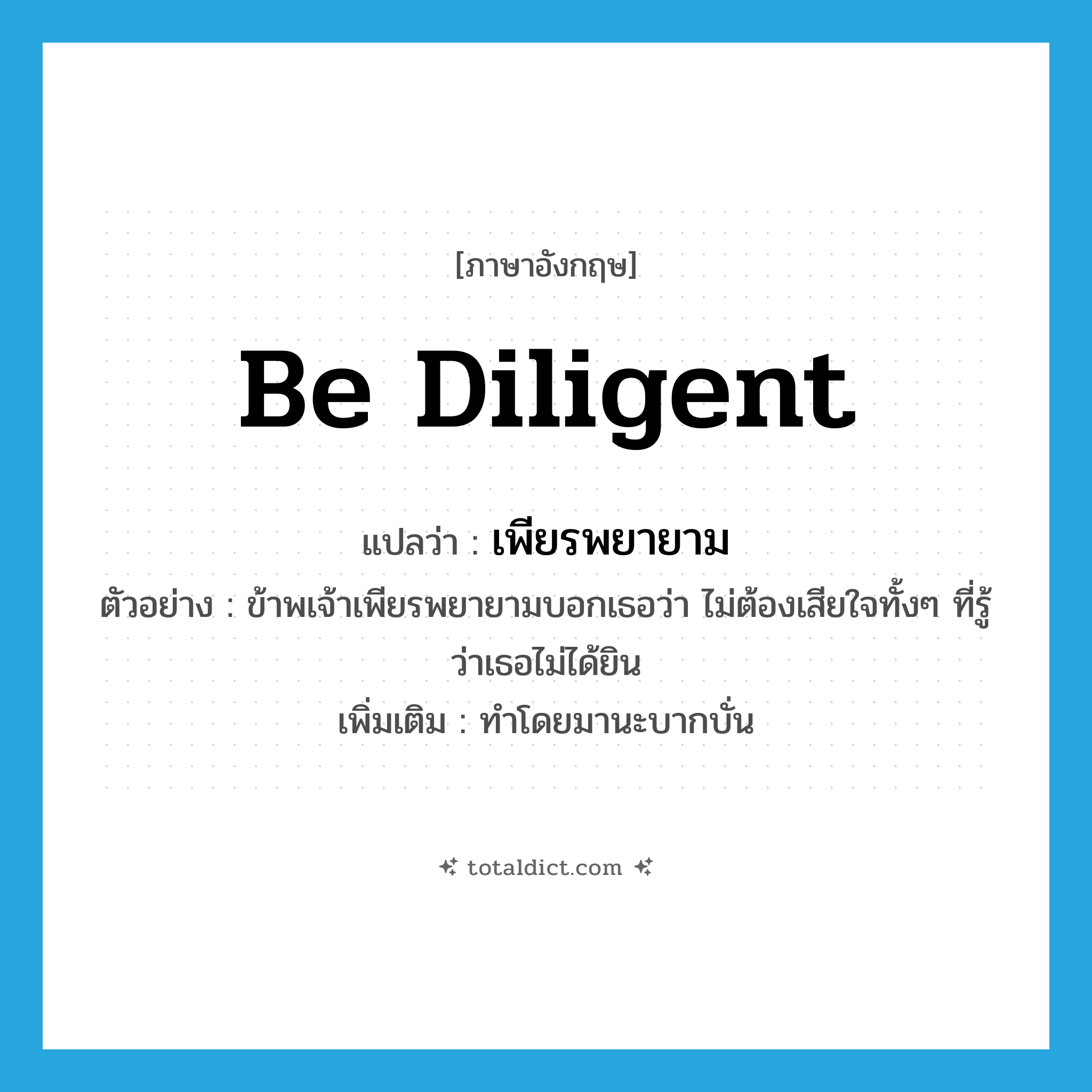 be diligent แปลว่า?, คำศัพท์ภาษาอังกฤษ be diligent แปลว่า เพียรพยายาม ประเภท V ตัวอย่าง ข้าพเจ้าเพียรพยายามบอกเธอว่า ไม่ต้องเสียใจทั้งๆ ที่รู้ว่าเธอไม่ได้ยิน เพิ่มเติม ทำโดยมานะบากบั่น หมวด V