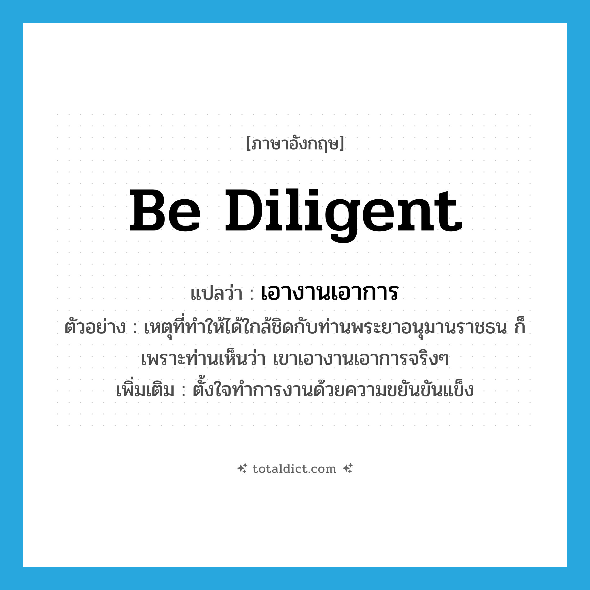 be diligent แปลว่า?, คำศัพท์ภาษาอังกฤษ be diligent แปลว่า เอางานเอาการ ประเภท V ตัวอย่าง เหตุที่ทำให้ได้ใกล้ชิดกับท่านพระยาอนุมานราชธน ก็เพราะท่านเห็นว่า เขาเอางานเอาการจริงๆ เพิ่มเติม ตั้งใจทำการงานด้วยความขยันขันแข็ง หมวด V