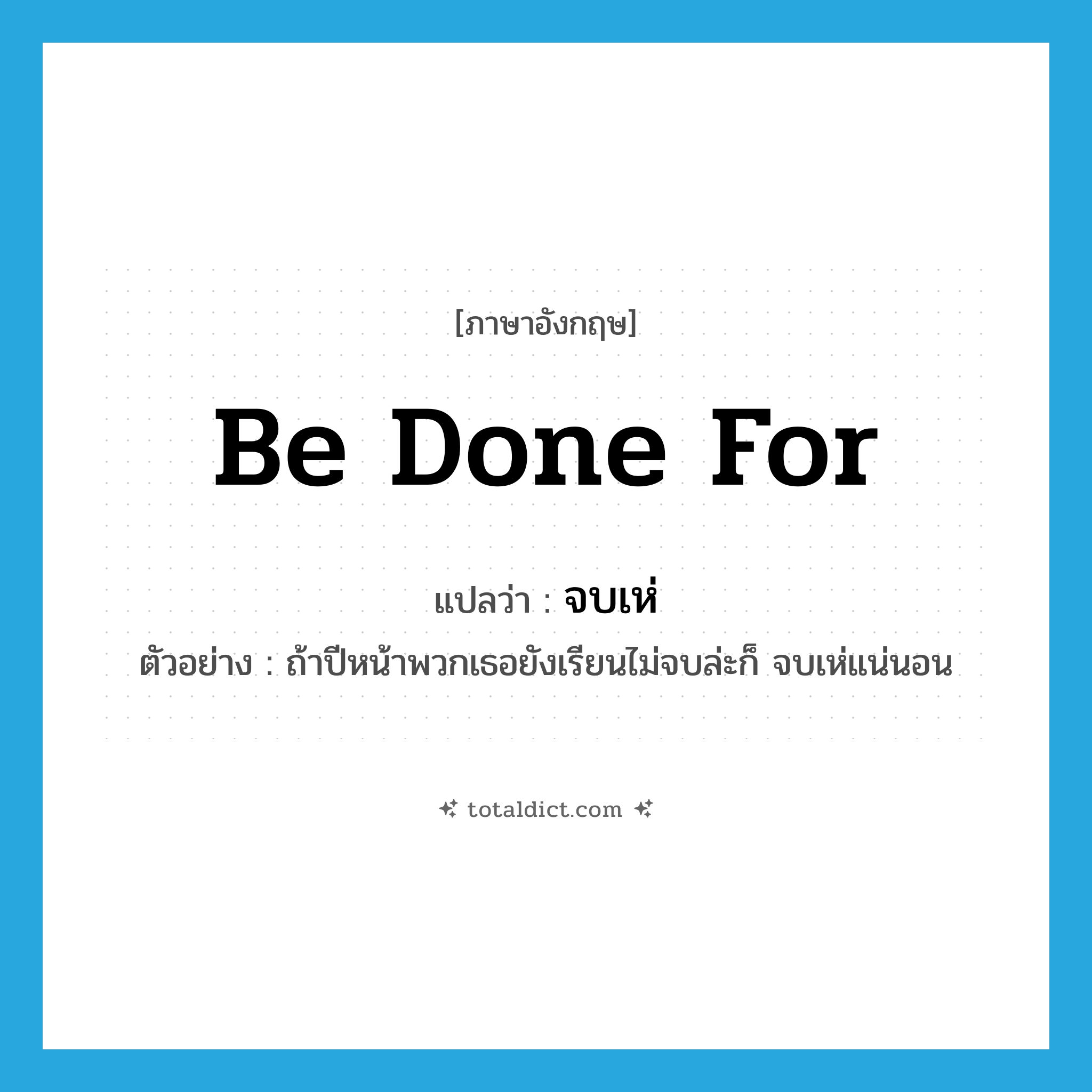 be done for แปลว่า?, คำศัพท์ภาษาอังกฤษ be done for แปลว่า จบเห่ ประเภท V ตัวอย่าง ถ้าปีหน้าพวกเธอยังเรียนไม่จบล่ะก็ จบเห่แน่นอน หมวด V