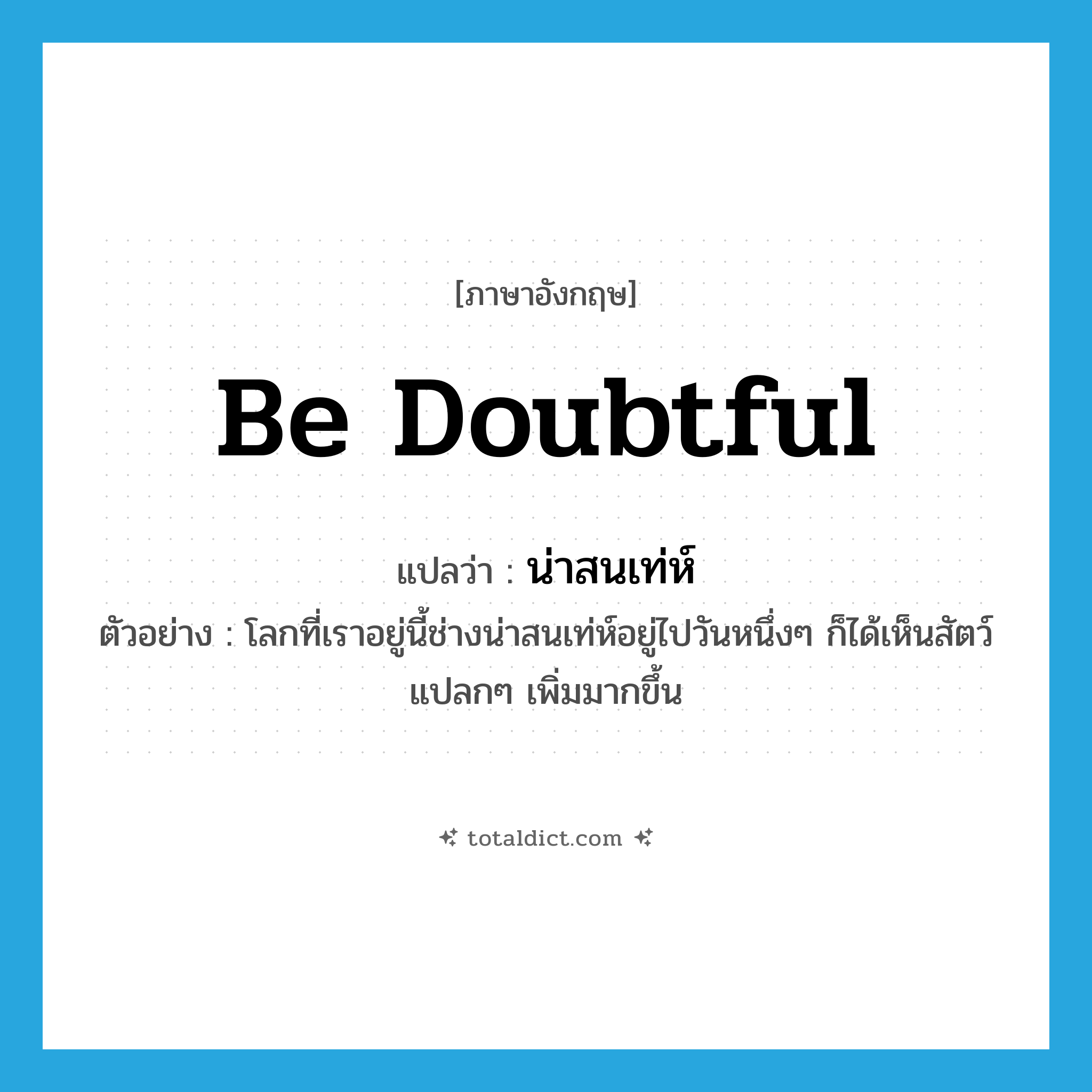 be doubtful แปลว่า?, คำศัพท์ภาษาอังกฤษ be doubtful แปลว่า น่าสนเท่ห์ ประเภท V ตัวอย่าง โลกที่เราอยู่นี้ช่างน่าสนเท่ห์อยู่ไปวันหนึ่งๆ ก็ได้เห็นสัตว์แปลกๆ เพิ่มมากขึ้น หมวด V