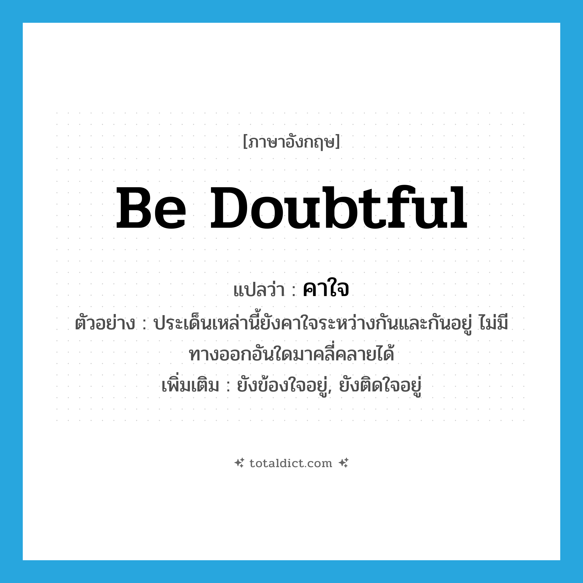 be doubtful แปลว่า?, คำศัพท์ภาษาอังกฤษ be doubtful แปลว่า คาใจ ประเภท V ตัวอย่าง ประเด็นเหล่านี้ยังคาใจระหว่างกันและกันอยู่ ไม่มีทางออกอันใดมาคลี่คลายได้ เพิ่มเติม ยังข้องใจอยู่, ยังติดใจอยู่ หมวด V