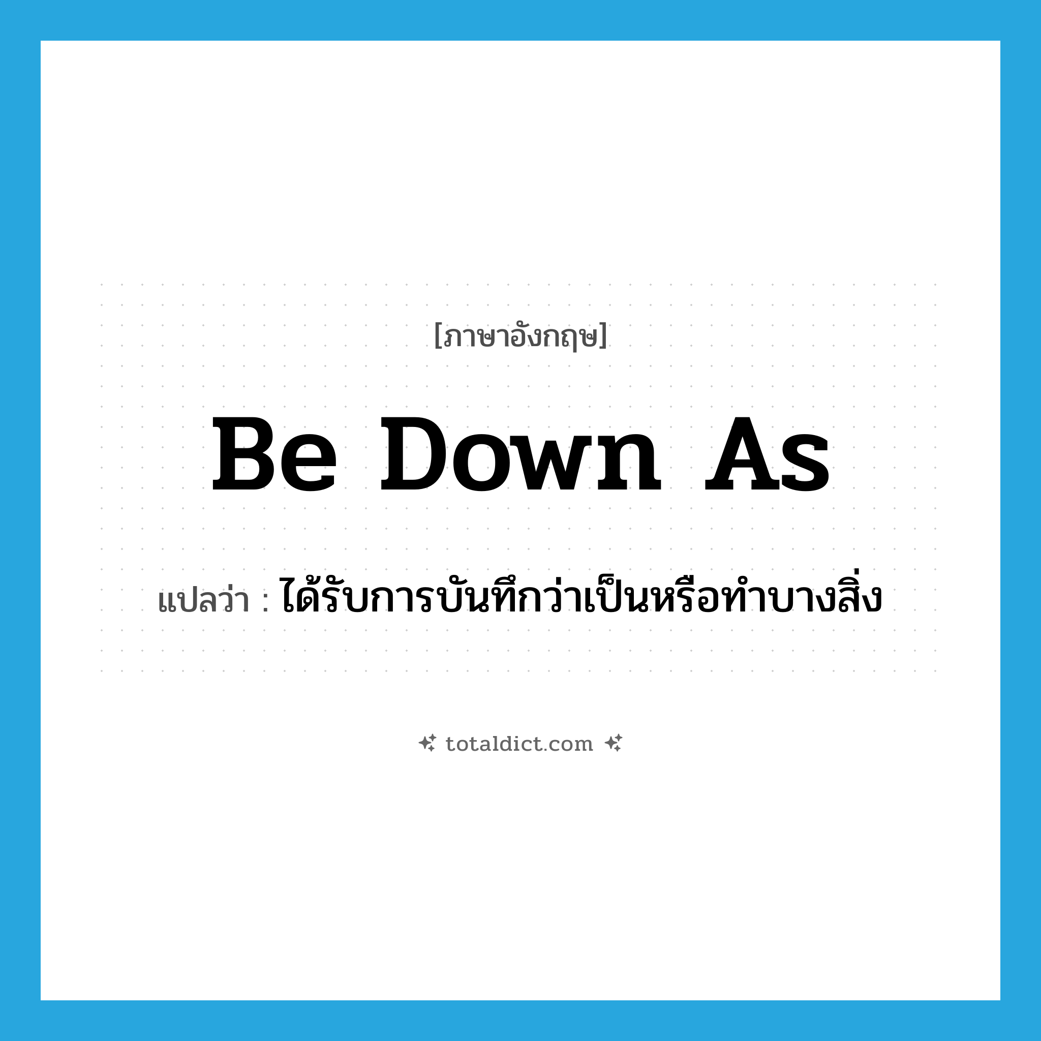 be down as แปลว่า?, คำศัพท์ภาษาอังกฤษ be down as แปลว่า ได้รับการบันทึกว่าเป็นหรือทำบางสิ่ง ประเภท PHRV หมวด PHRV