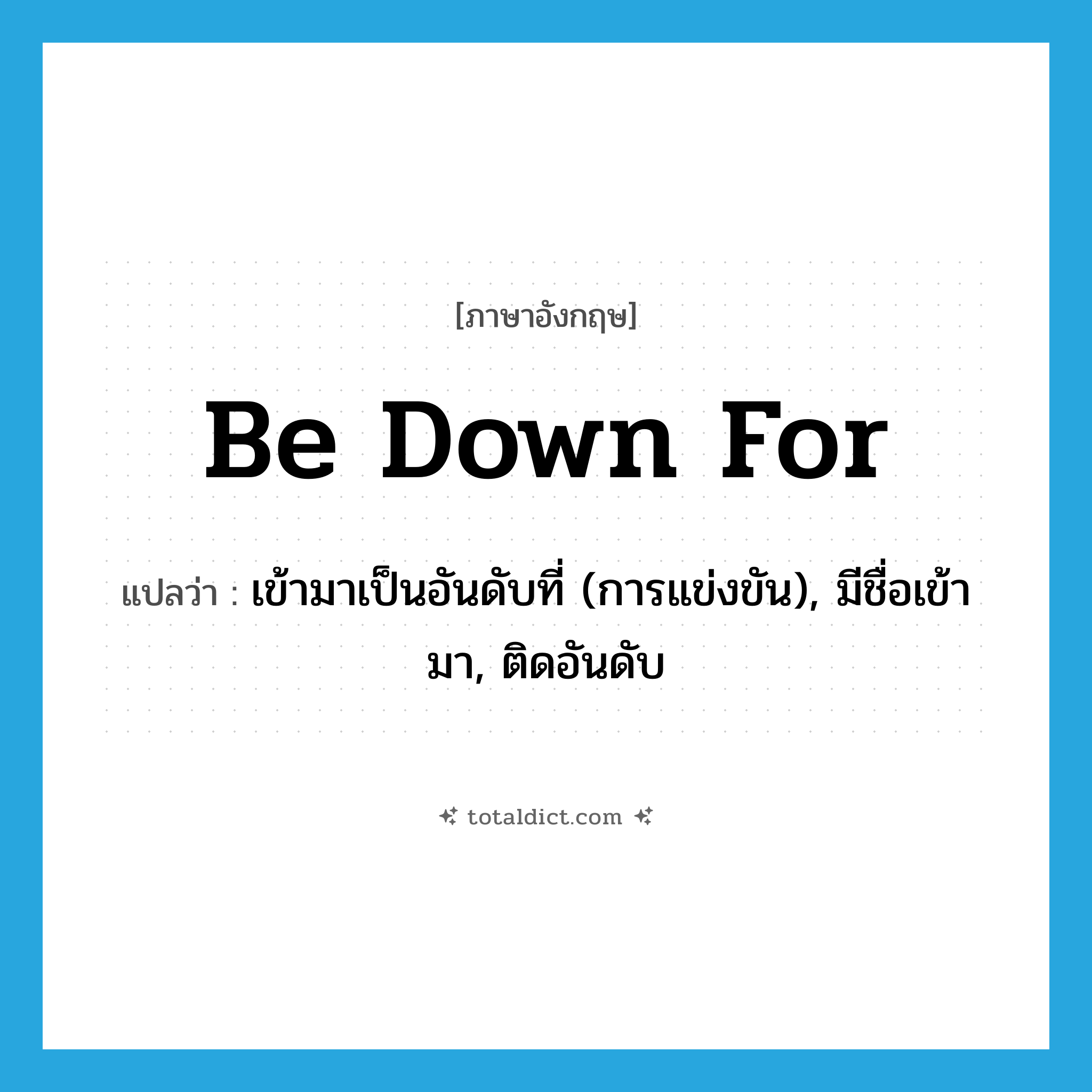 be down for แปลว่า?, คำศัพท์ภาษาอังกฤษ be down for แปลว่า เข้ามาเป็นอันดับที่ (การแข่งขัน), มีชื่อเข้ามา, ติดอันดับ ประเภท PHRV หมวด PHRV